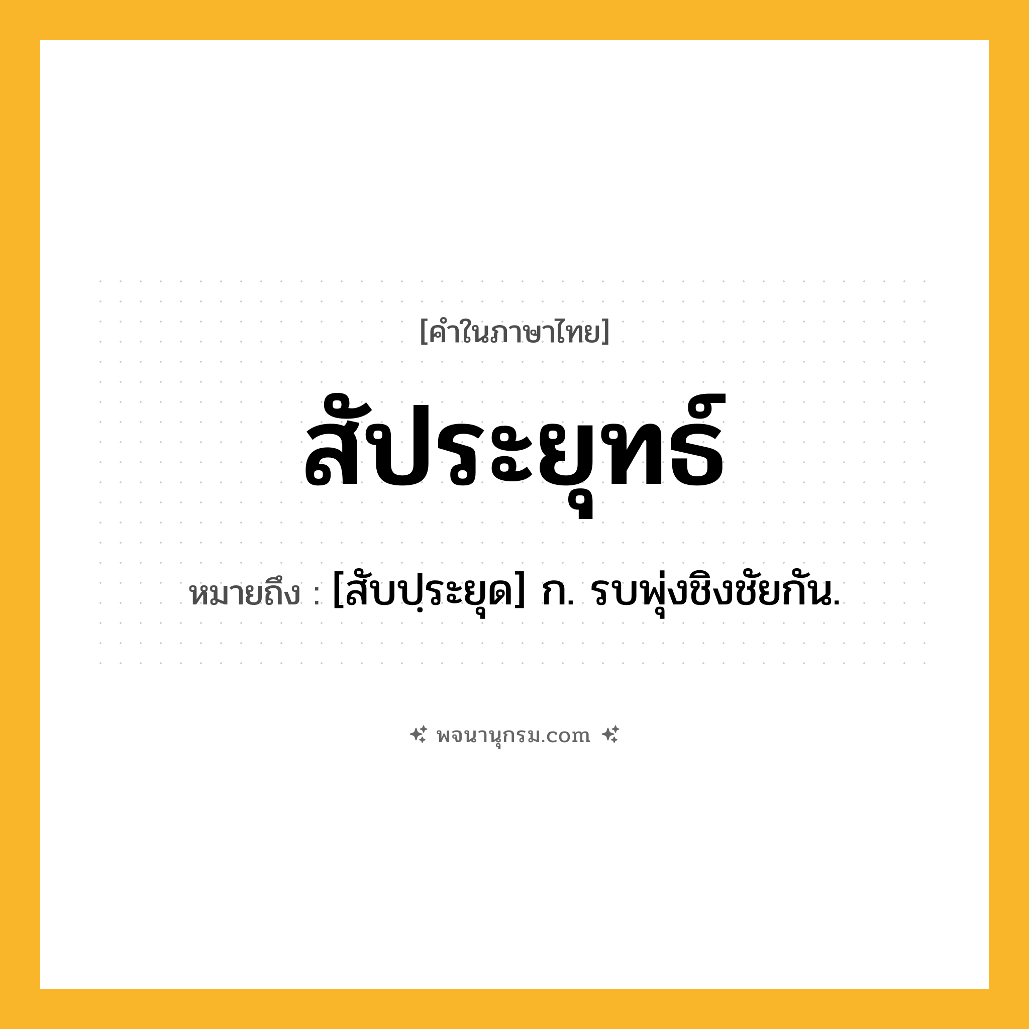 สัประยุทธ์ ความหมาย หมายถึงอะไร?, คำในภาษาไทย สัประยุทธ์ หมายถึง [สับปฺระยุด] ก. รบพุ่งชิงชัยกัน.