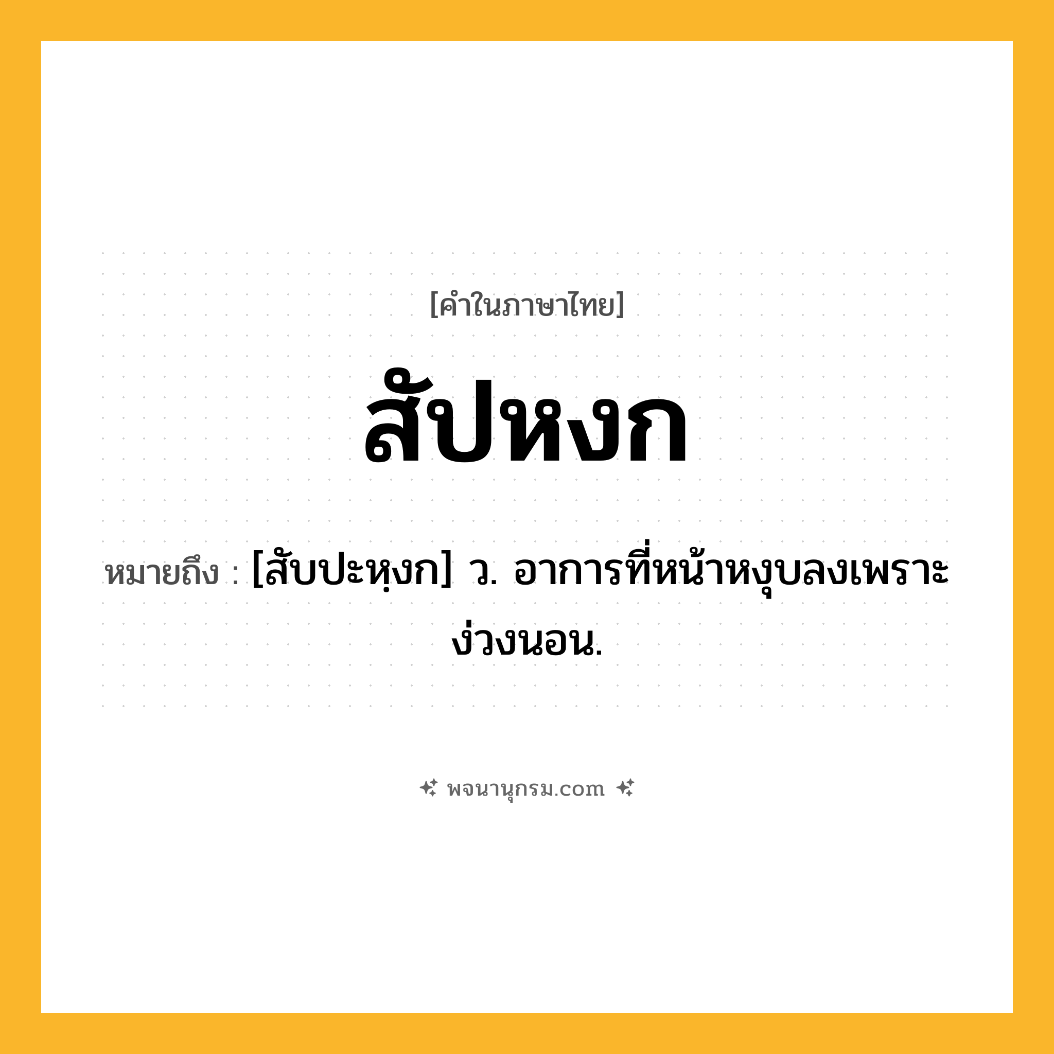 สัปหงก ความหมาย หมายถึงอะไร?, คำในภาษาไทย สัปหงก หมายถึง [สับปะหฺงก] ว. อาการที่หน้าหงุบลงเพราะง่วงนอน.