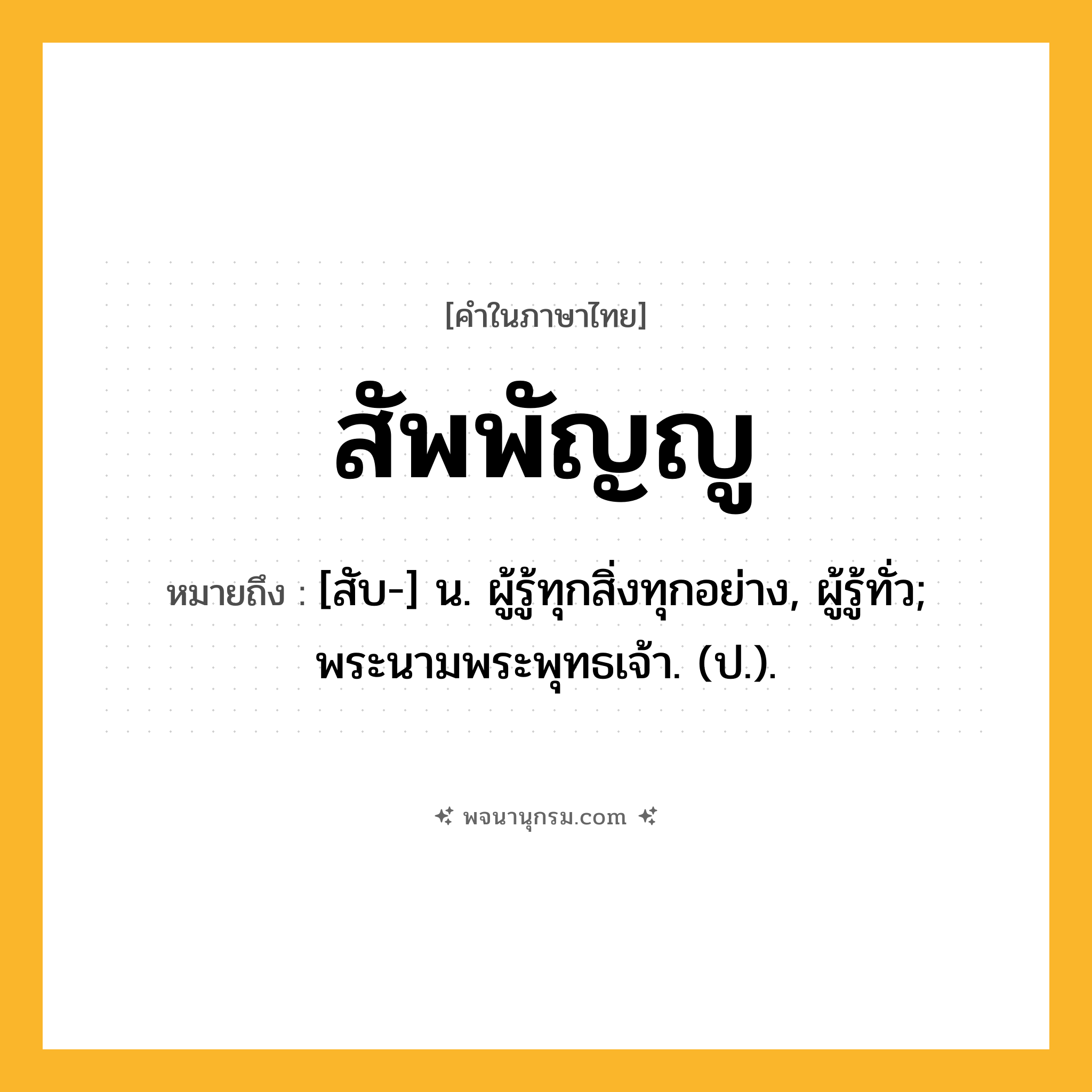 สัพพัญญู ความหมาย หมายถึงอะไร?, คำในภาษาไทย สัพพัญญู หมายถึง [สับ-] น. ผู้รู้ทุกสิ่งทุกอย่าง, ผู้รู้ทั่ว; พระนามพระพุทธเจ้า. (ป.).