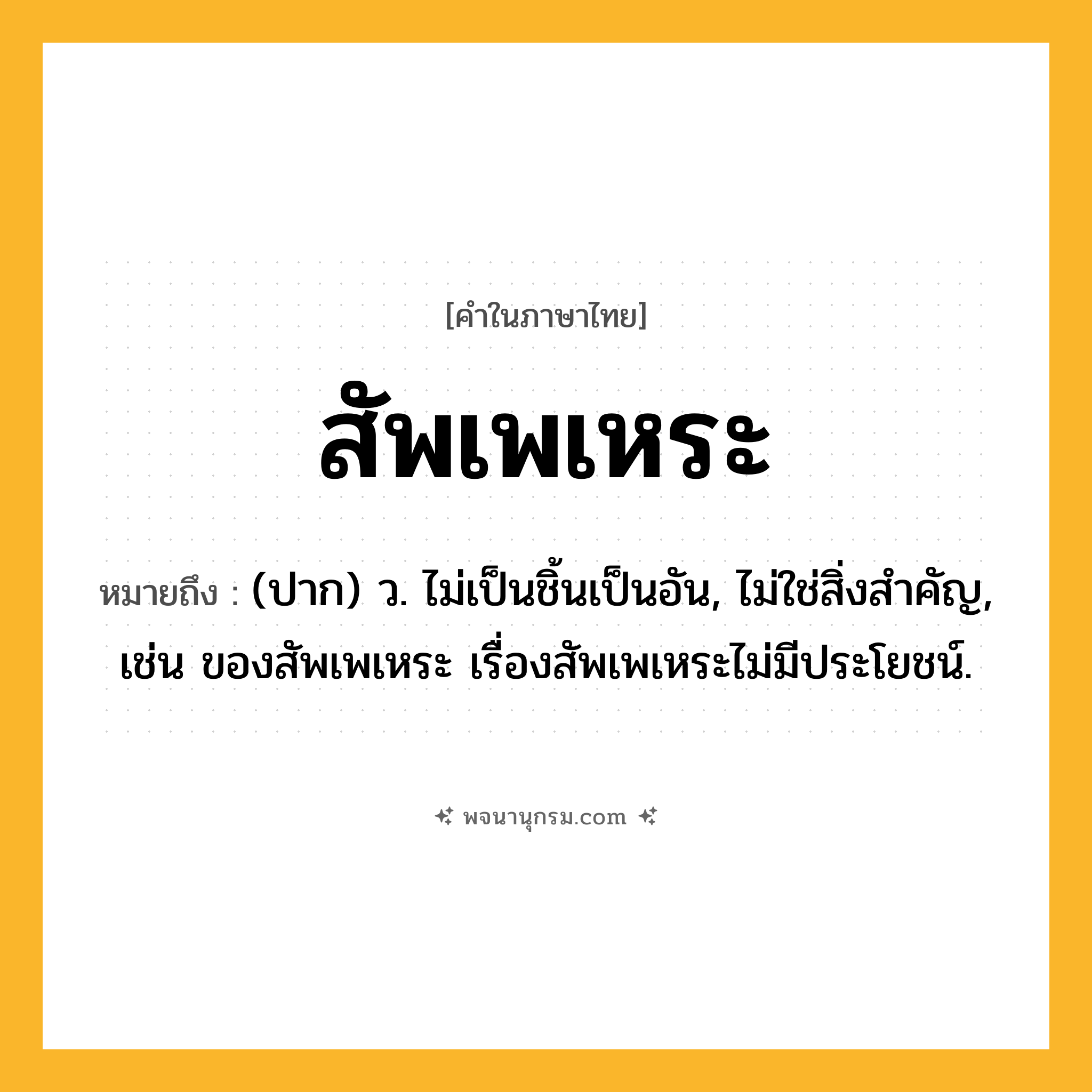 สัพเพเหระ ความหมาย หมายถึงอะไร?, คำในภาษาไทย สัพเพเหระ หมายถึง (ปาก) ว. ไม่เป็นชิ้นเป็นอัน, ไม่ใช่สิ่งสําคัญ, เช่น ของสัพเพเหระ เรื่องสัพเพเหระไม่มีประโยชน์.