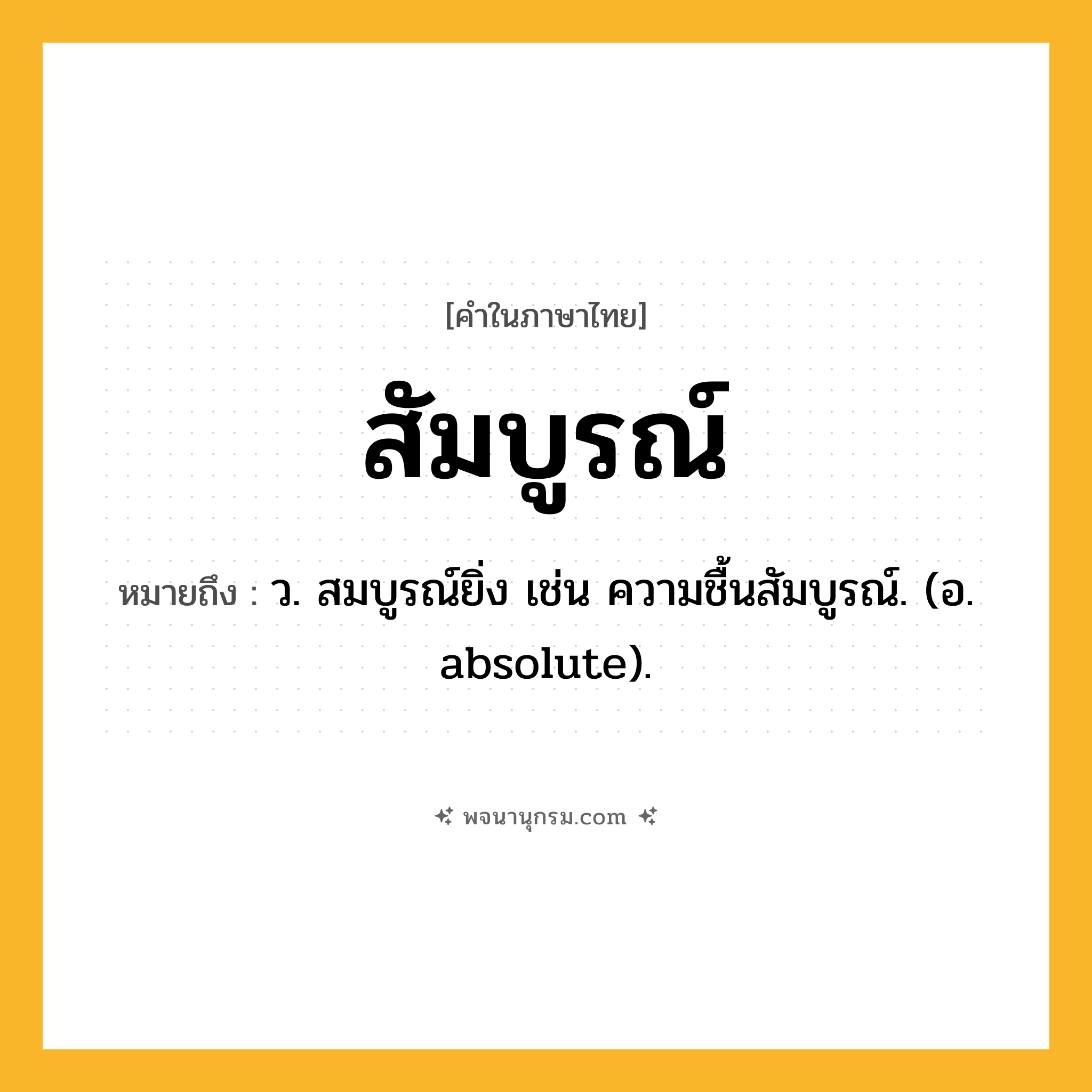สัมบูรณ์ ความหมาย หมายถึงอะไร?, คำในภาษาไทย สัมบูรณ์ หมายถึง ว. สมบูรณ์ยิ่ง เช่น ความชื้นสัมบูรณ์. (อ. absolute).