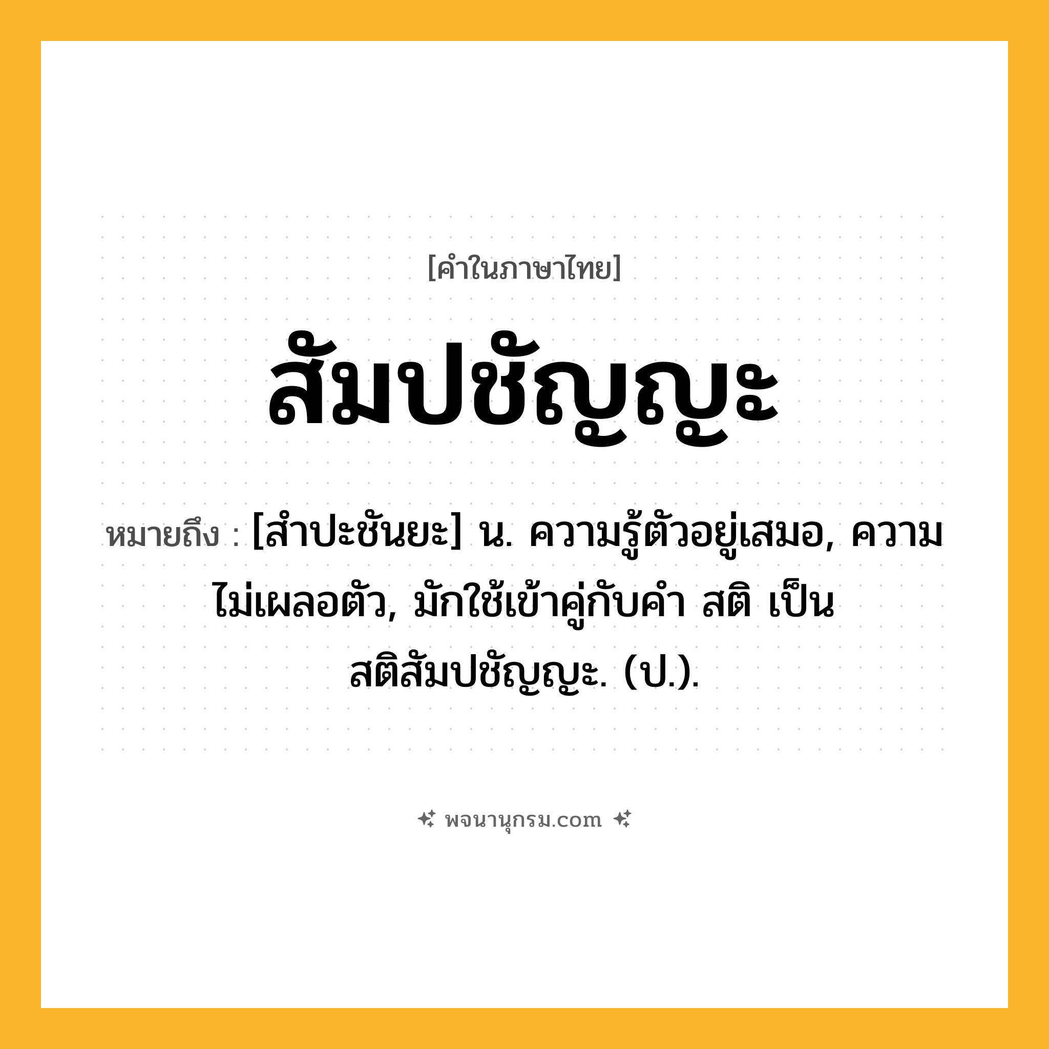 สัมปชัญญะ ความหมาย หมายถึงอะไร?, คำในภาษาไทย สัมปชัญญะ หมายถึง [สําปะชันยะ] น. ความรู้ตัวอยู่เสมอ, ความไม่เผลอตัว, มักใช้เข้าคู่กับคำ สติ เป็น สติสัมปชัญญะ. (ป.).