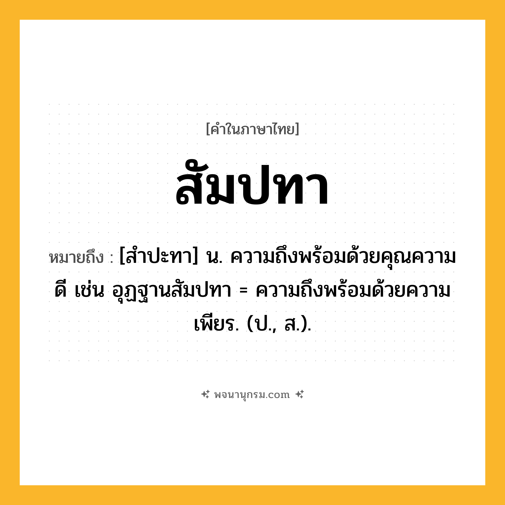 สัมปทา ความหมาย หมายถึงอะไร?, คำในภาษาไทย สัมปทา หมายถึง [สําปะทา] น. ความถึงพร้อมด้วยคุณความดี เช่น อุฏฐานสัมปทา = ความถึงพร้อมด้วยความเพียร. (ป., ส.).