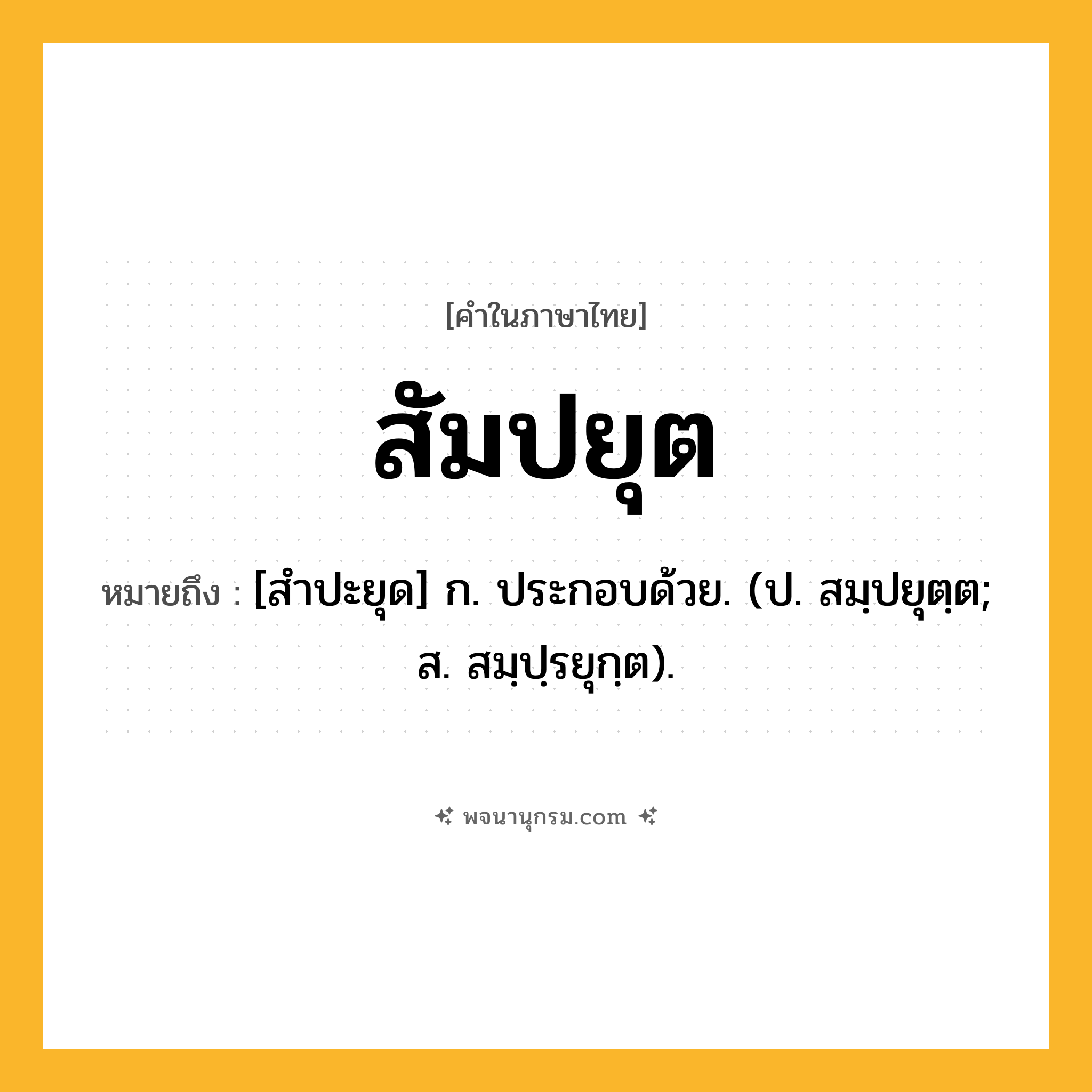 สัมปยุต ความหมาย หมายถึงอะไร?, คำในภาษาไทย สัมปยุต หมายถึง [สําปะยุด] ก. ประกอบด้วย. (ป. สมฺปยุตฺต; ส. สมฺปฺรยุกฺต).