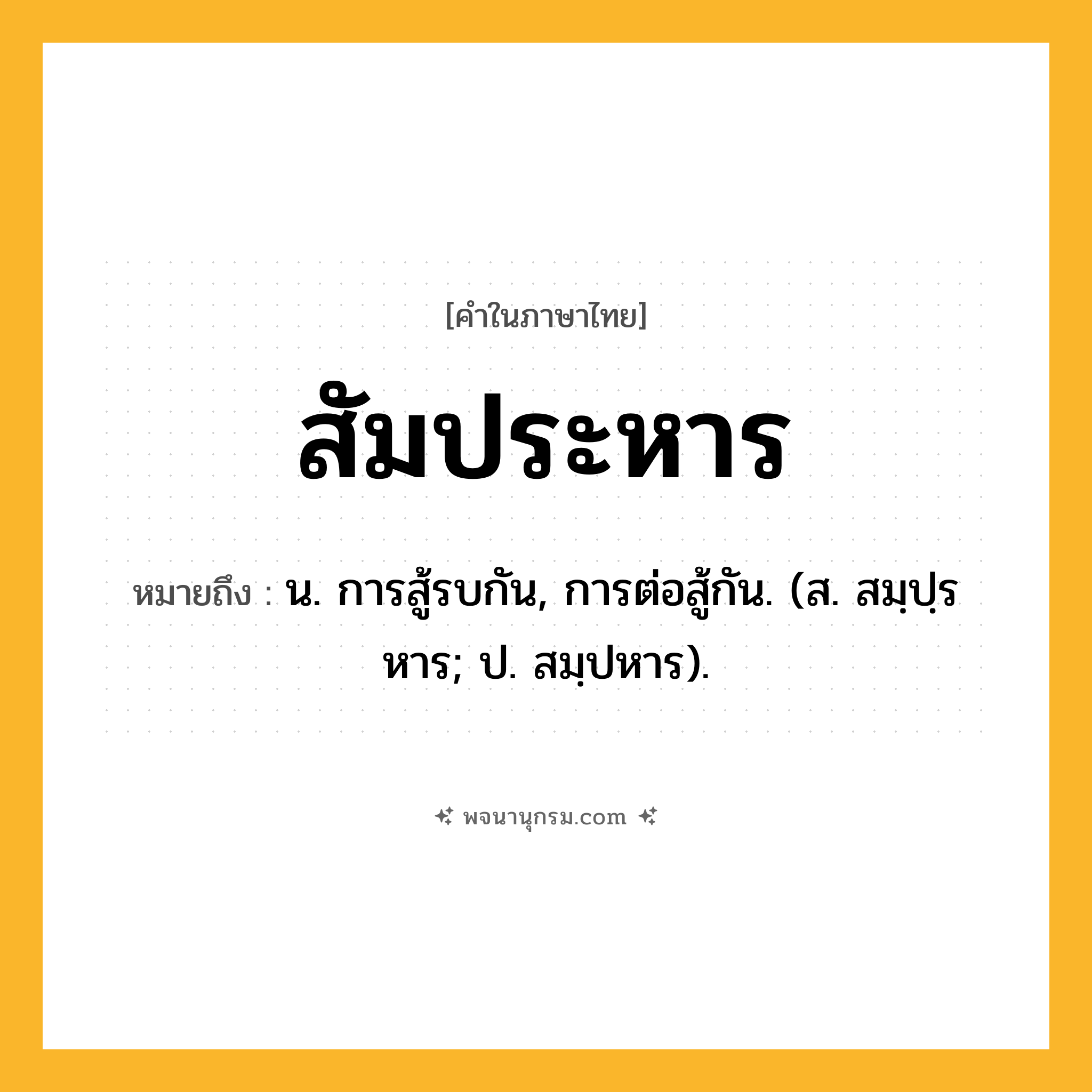 สัมประหาร ความหมาย หมายถึงอะไร?, คำในภาษาไทย สัมประหาร หมายถึง น. การสู้รบกัน, การต่อสู้กัน. (ส. สมฺปฺรหาร; ป. สมฺปหาร).