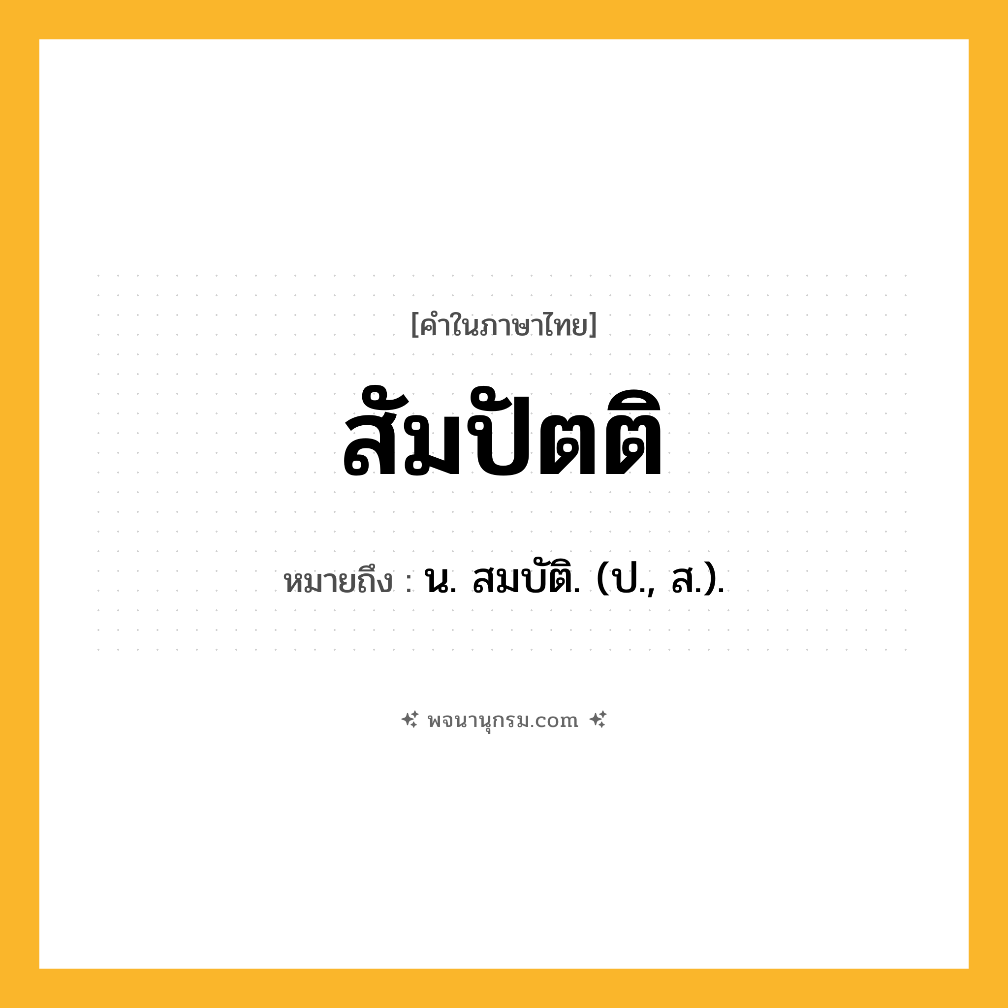 สัมปัตติ ความหมาย หมายถึงอะไร?, คำในภาษาไทย สัมปัตติ หมายถึง น. สมบัติ. (ป., ส.).