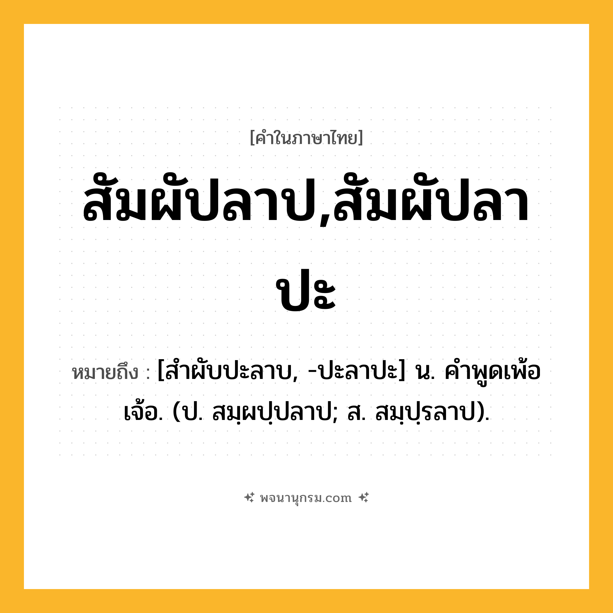 สัมผัปลาป,สัมผัปลาปะ ความหมาย หมายถึงอะไร?, คำในภาษาไทย สัมผัปลาป,สัมผัปลาปะ หมายถึง [สําผับปะลาบ, -ปะลาปะ] น. คําพูดเพ้อเจ้อ. (ป. สมฺผปฺปลาป; ส. สมฺปฺรลาป).