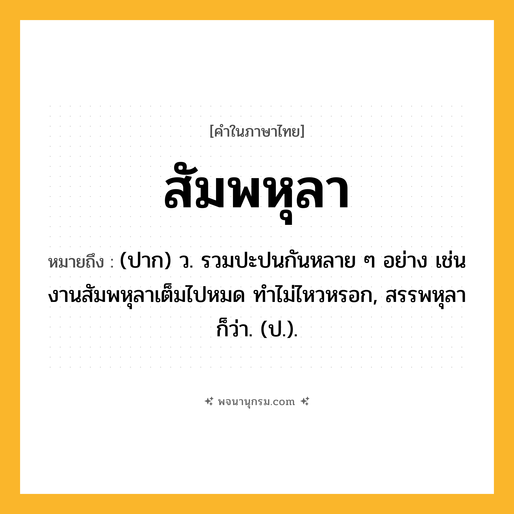 สัมพหุลา ความหมาย หมายถึงอะไร?, คำในภาษาไทย สัมพหุลา หมายถึง (ปาก) ว. รวมปะปนกันหลาย ๆ อย่าง เช่น งานสัมพหุลาเต็มไปหมด ทำไม่ไหวหรอก, สรรพหุลา ก็ว่า. (ป.).