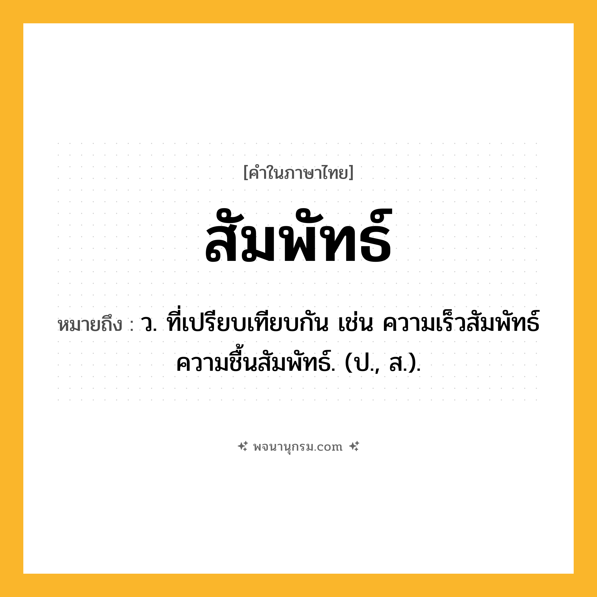 สัมพัทธ์ ความหมาย หมายถึงอะไร?, คำในภาษาไทย สัมพัทธ์ หมายถึง ว. ที่เปรียบเทียบกัน เช่น ความเร็วสัมพัทธ์ ความชื้นสัมพัทธ์. (ป., ส.).