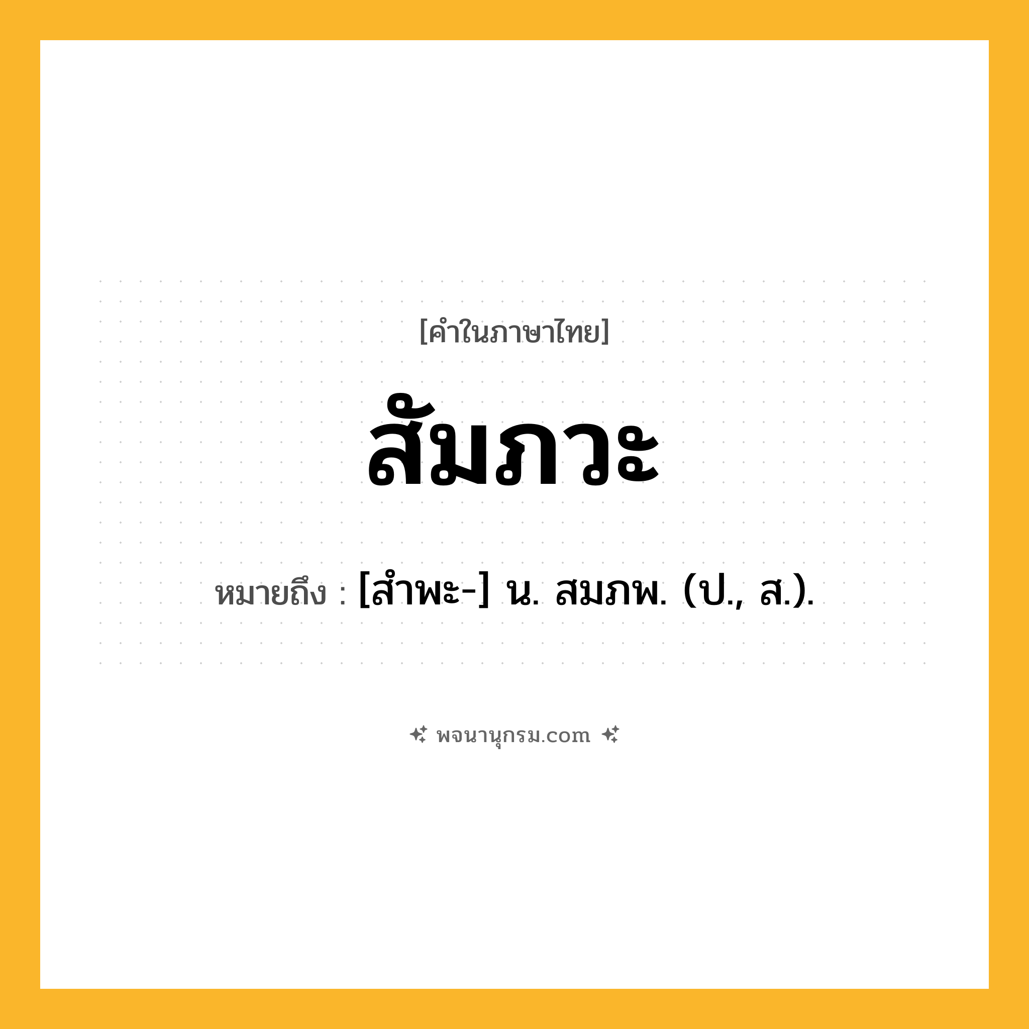 สัมภวะ ความหมาย หมายถึงอะไร?, คำในภาษาไทย สัมภวะ หมายถึง [สำพะ-] น. สมภพ. (ป., ส.).