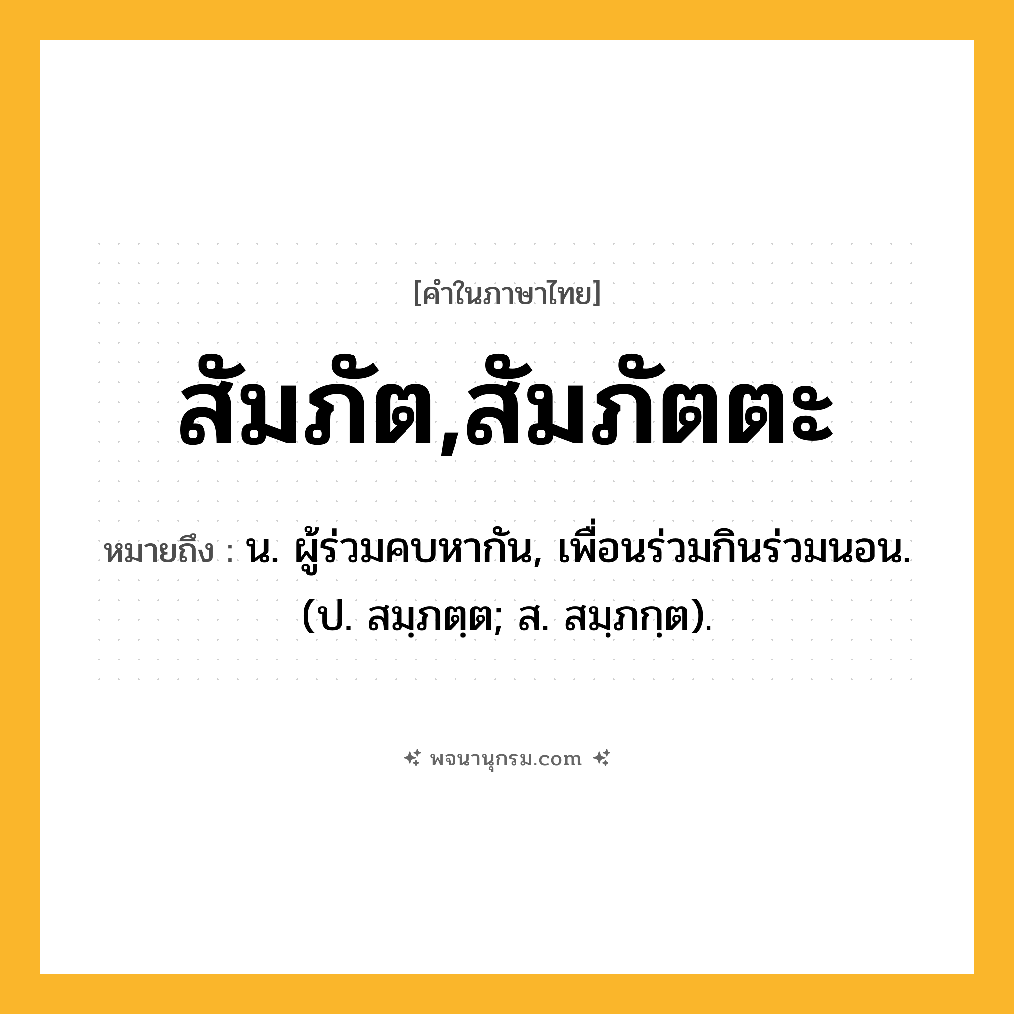 สัมภัต,สัมภัตตะ ความหมาย หมายถึงอะไร?, คำในภาษาไทย สัมภัต,สัมภัตตะ หมายถึง น. ผู้ร่วมคบหากัน, เพื่อนร่วมกินร่วมนอน. (ป. สมฺภตฺต; ส. สมฺภกฺต).