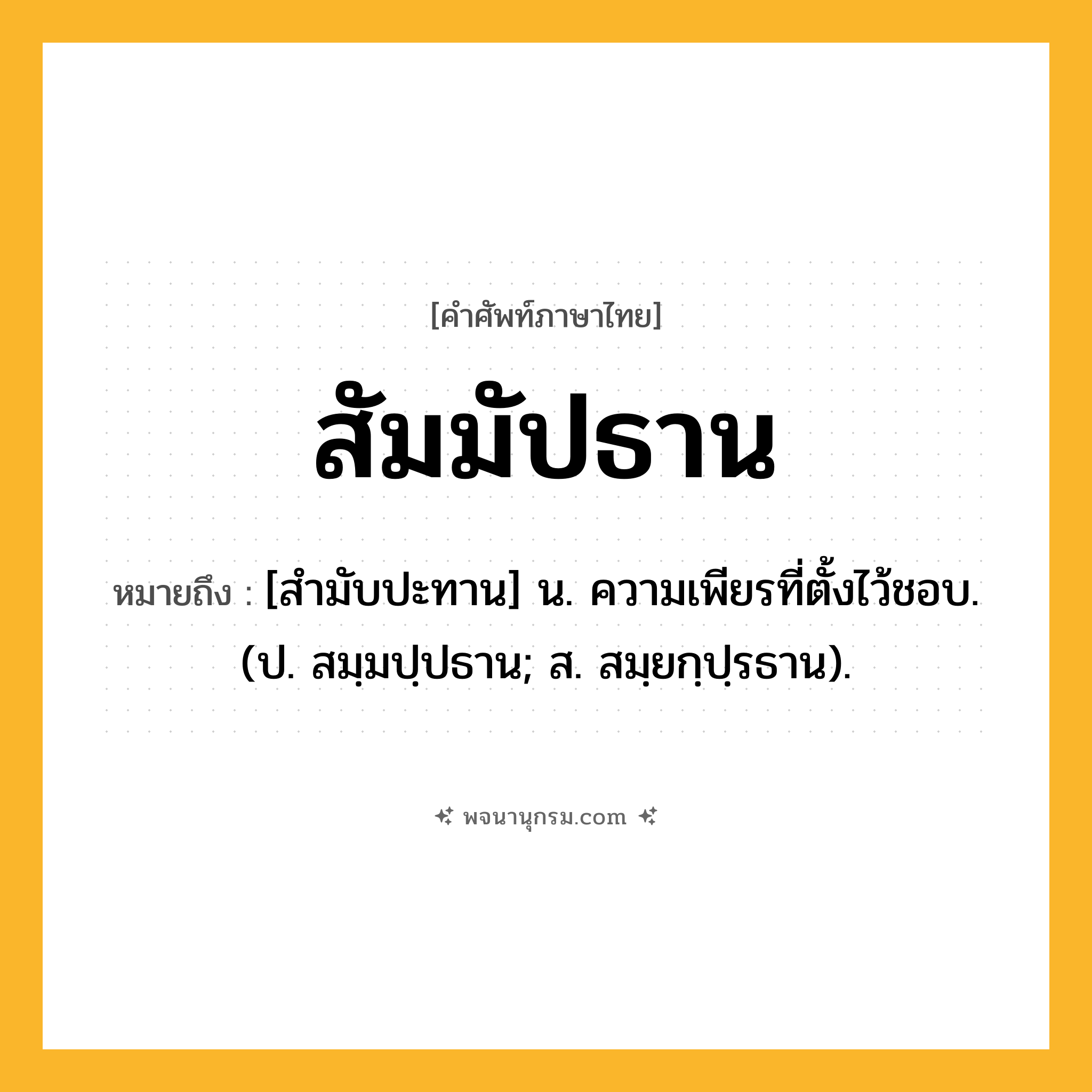 สัมมัปธาน ความหมาย หมายถึงอะไร?, คำในภาษาไทย สัมมัปธาน หมายถึง [สํามับปะทาน] น. ความเพียรที่ตั้งไว้ชอบ. (ป. สมฺมปฺปธาน; ส. สมฺยกฺปฺรธาน).