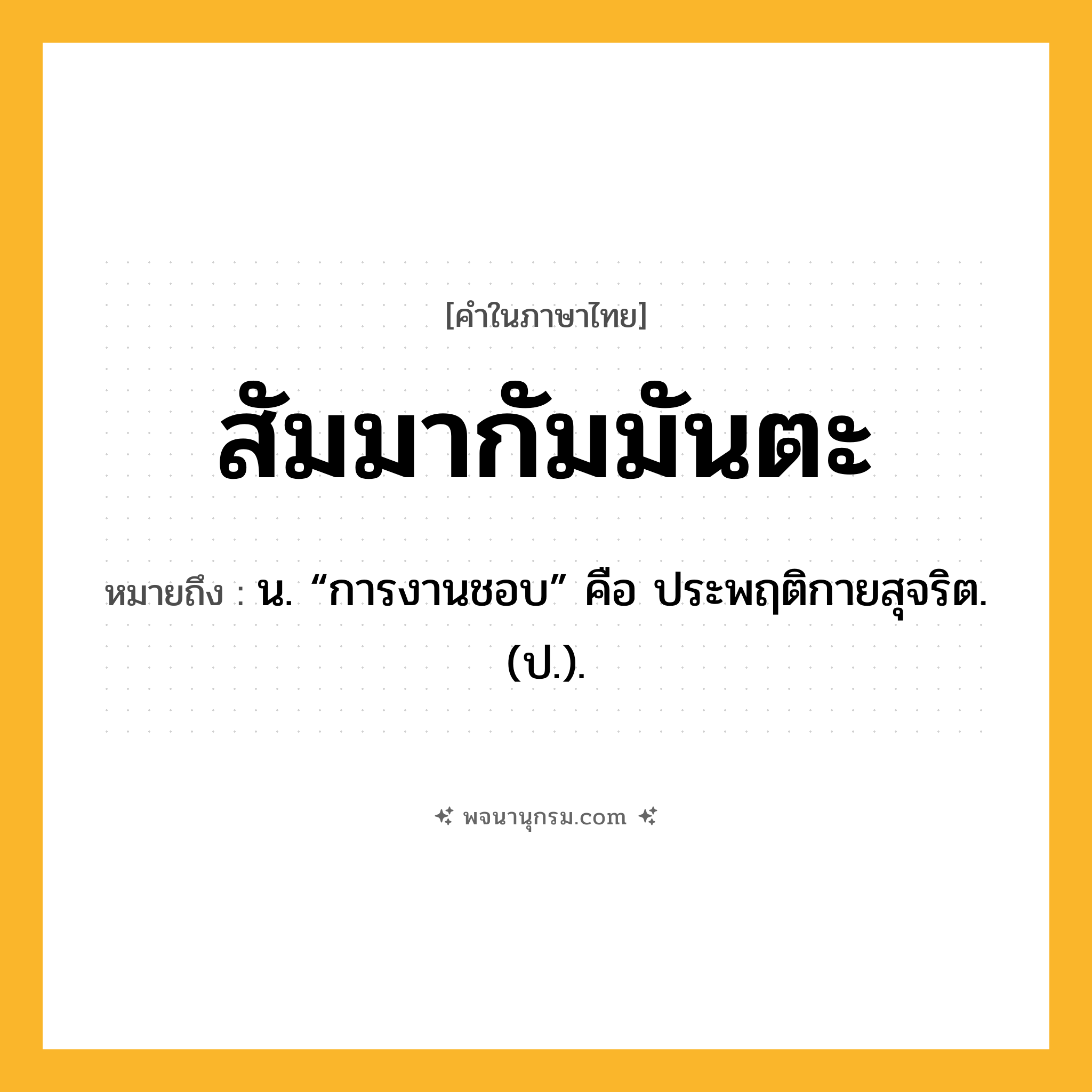 สัมมากัมมันตะ ความหมาย หมายถึงอะไร?, คำในภาษาไทย สัมมากัมมันตะ หมายถึง น. “การงานชอบ” คือ ประพฤติกายสุจริต.(ป.).