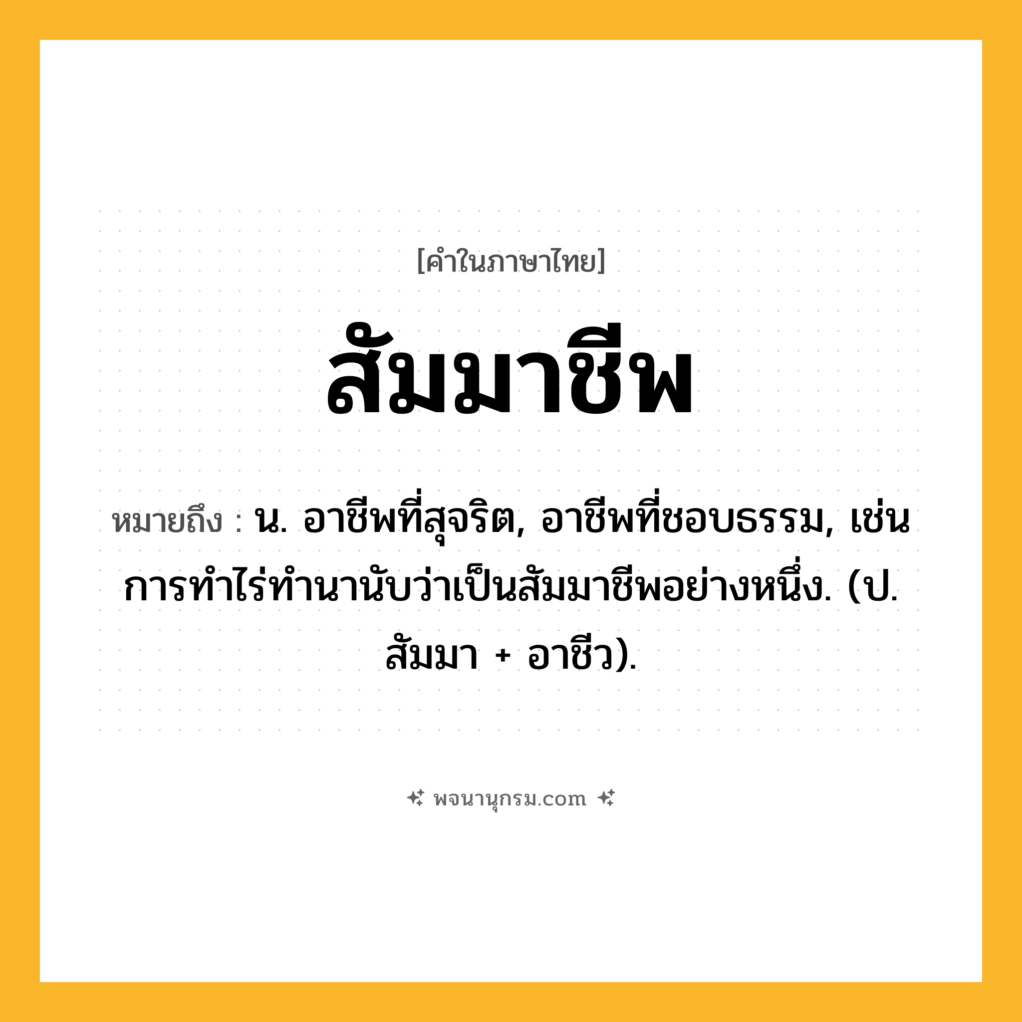 สัมมาชีพ ความหมาย หมายถึงอะไร?, คำในภาษาไทย สัมมาชีพ หมายถึง น. อาชีพที่สุจริต, อาชีพที่ชอบธรรม, เช่น การทำไร่ทำนานับว่าเป็นสัมมาชีพอย่างหนึ่ง. (ป. สัมมา + อาชีว).