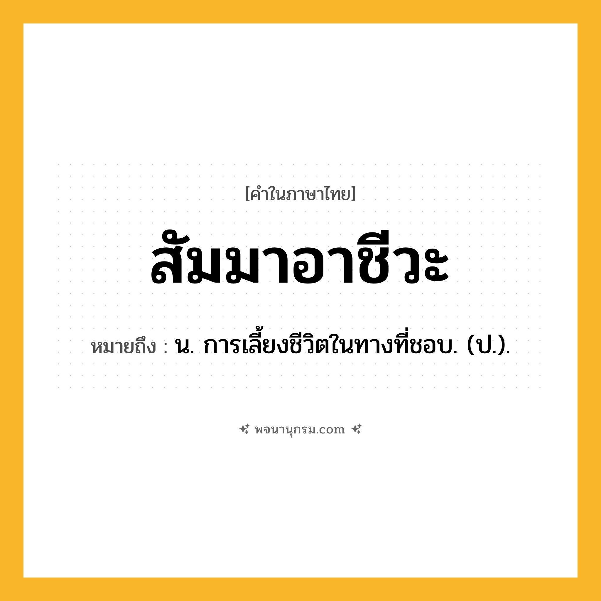 สัมมาอาชีวะ ความหมาย หมายถึงอะไร?, คำในภาษาไทย สัมมาอาชีวะ หมายถึง น. การเลี้ยงชีวิตในทางที่ชอบ. (ป.).