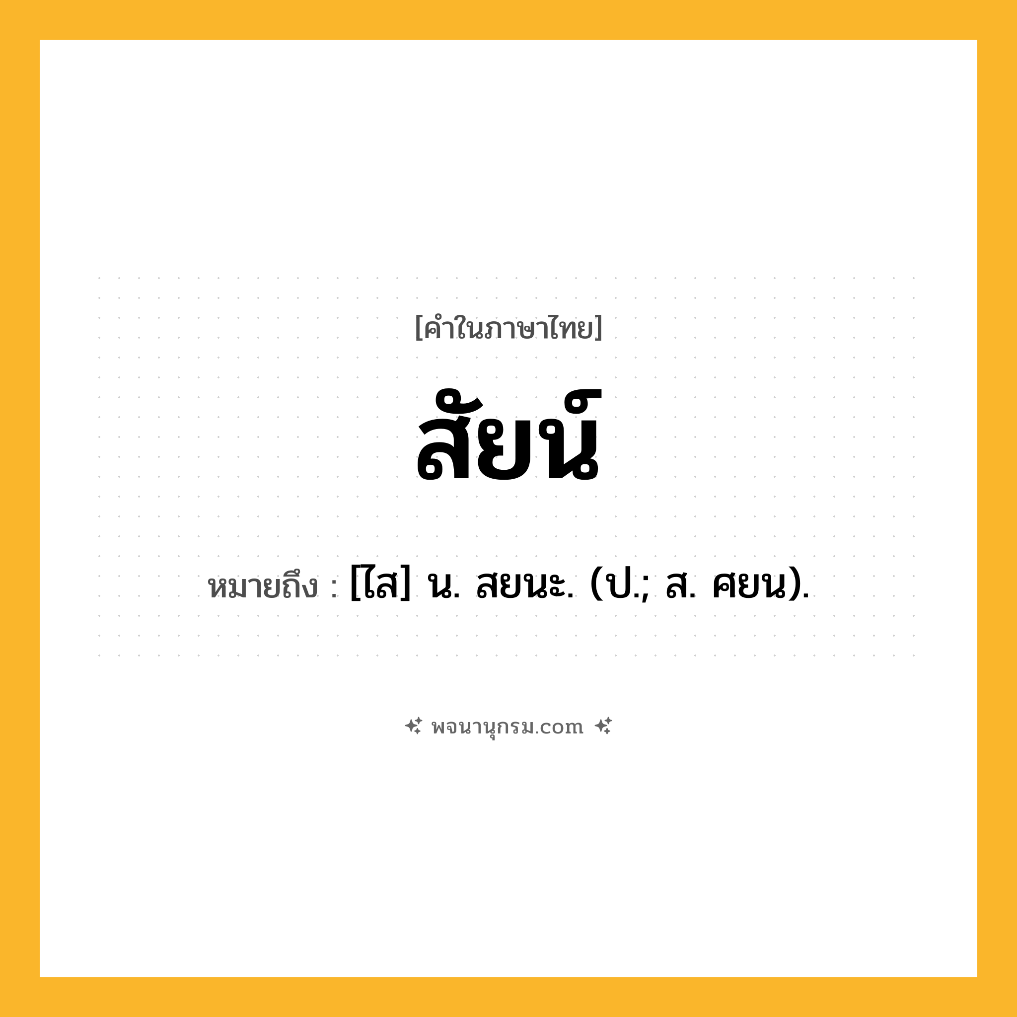 สัยน์ ความหมาย หมายถึงอะไร?, คำในภาษาไทย สัยน์ หมายถึง [ไส] น. สยนะ. (ป.; ส. ศยน).