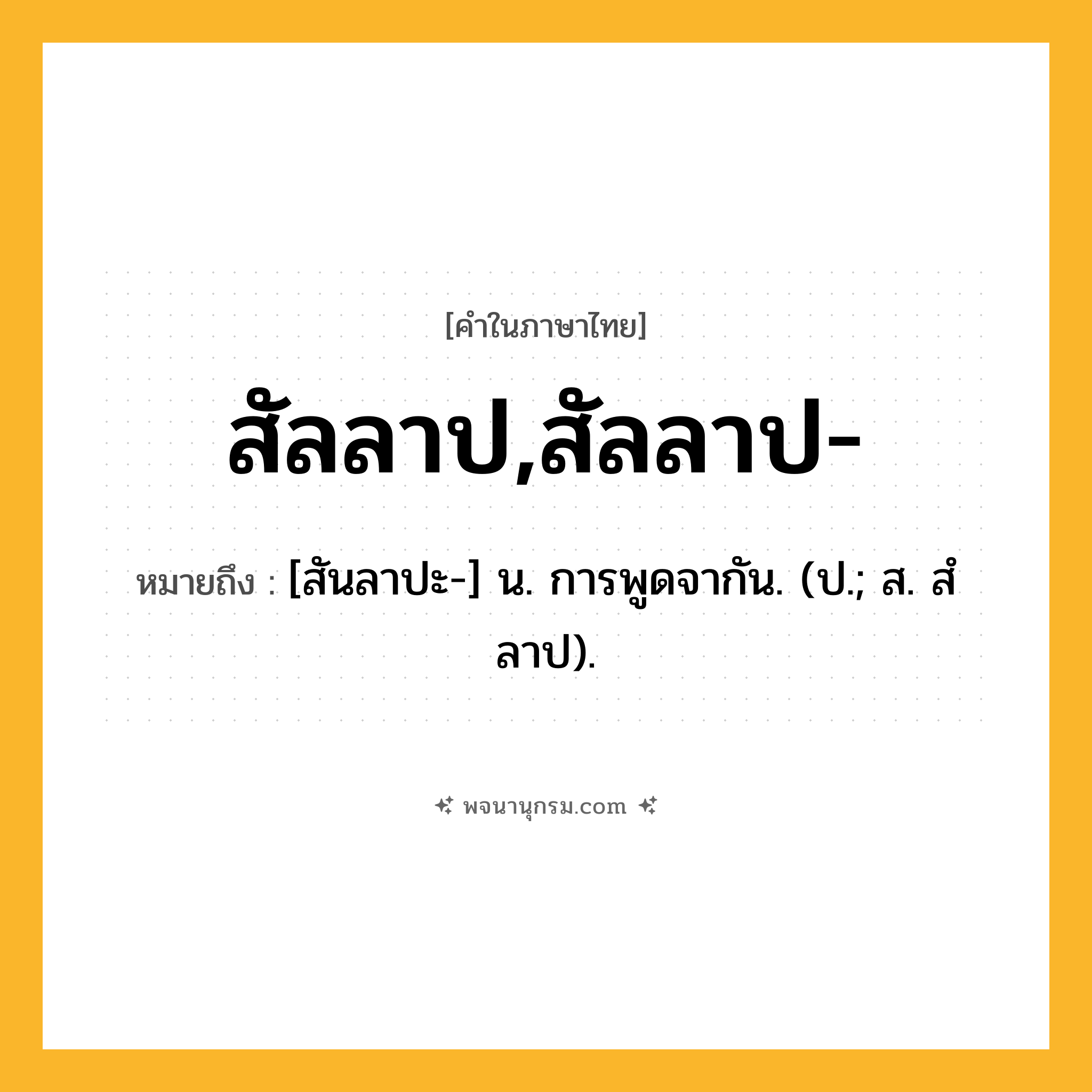 สัลลาป,สัลลาป- ความหมาย หมายถึงอะไร?, คำในภาษาไทย สัลลาป,สัลลาป- หมายถึง [สันลาปะ-] น. การพูดจากัน. (ป.; ส. สํลาป).