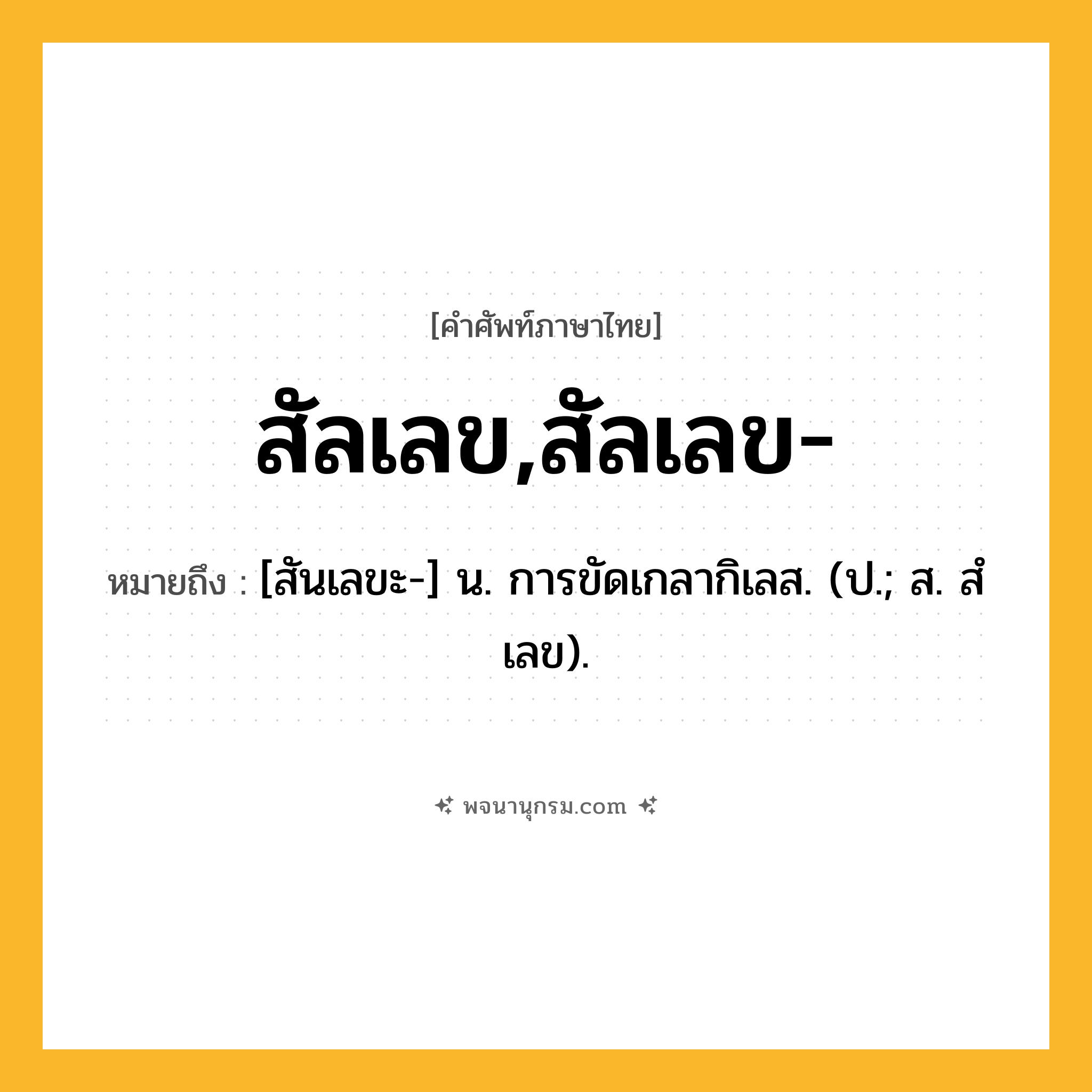 สัลเลข,สัลเลข- ความหมาย หมายถึงอะไร?, คำในภาษาไทย สัลเลข,สัลเลข- หมายถึง [สันเลขะ-] น. การขัดเกลากิเลส. (ป.; ส. สํเลข).