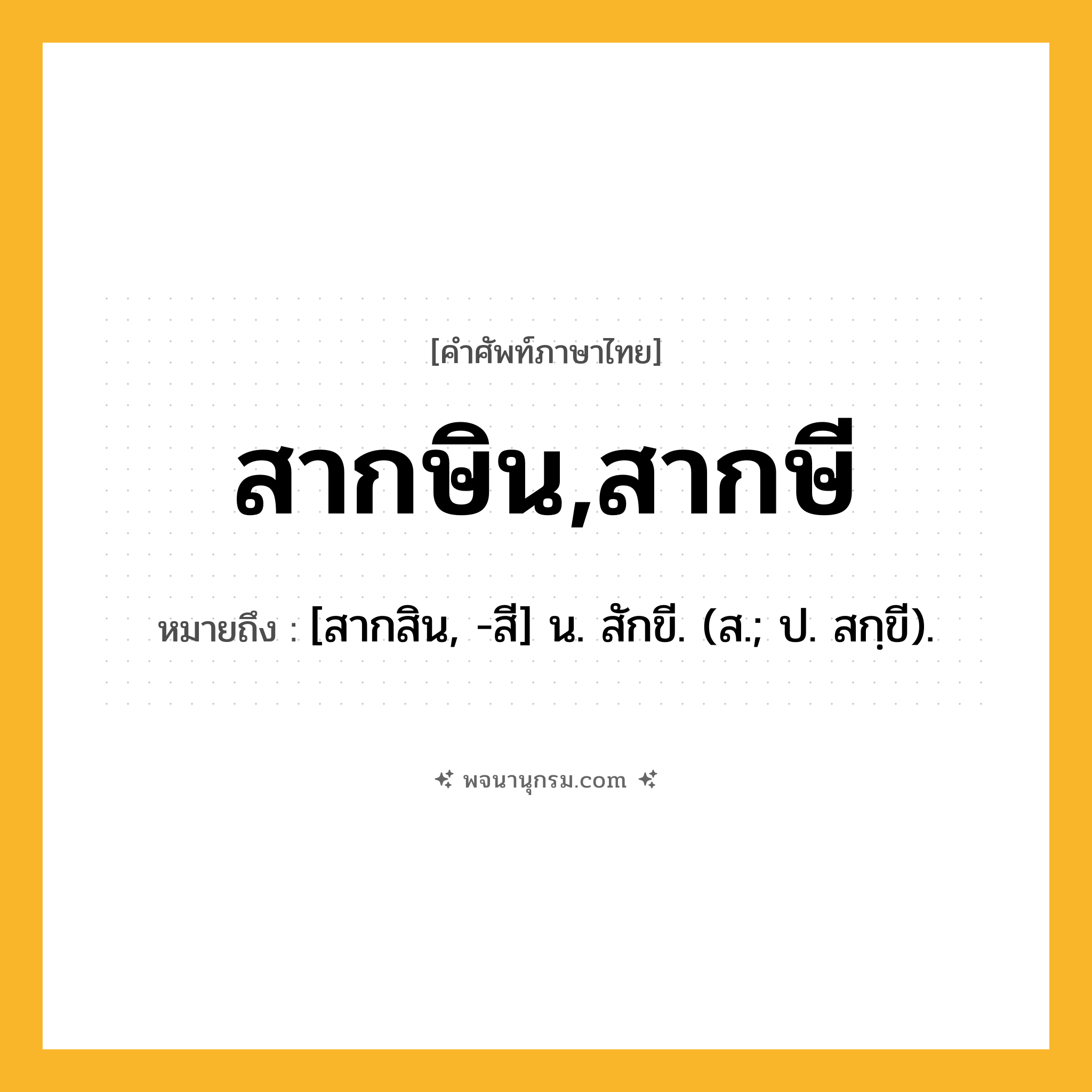สากษิน,สากษี ความหมาย หมายถึงอะไร?, คำในภาษาไทย สากษิน,สากษี หมายถึง [สากสิน, -สี] น. สักขี. (ส.; ป. สกฺขี).