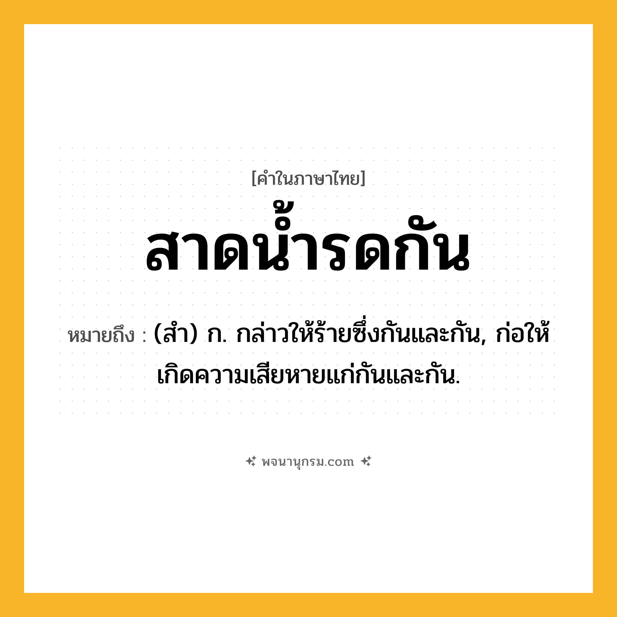 สาดน้ำรดกัน ความหมาย หมายถึงอะไร?, คำในภาษาไทย สาดน้ำรดกัน หมายถึง (สํา) ก. กล่าวให้ร้ายซึ่งกันและกัน, ก่อให้เกิดความเสียหายแก่กันและกัน.