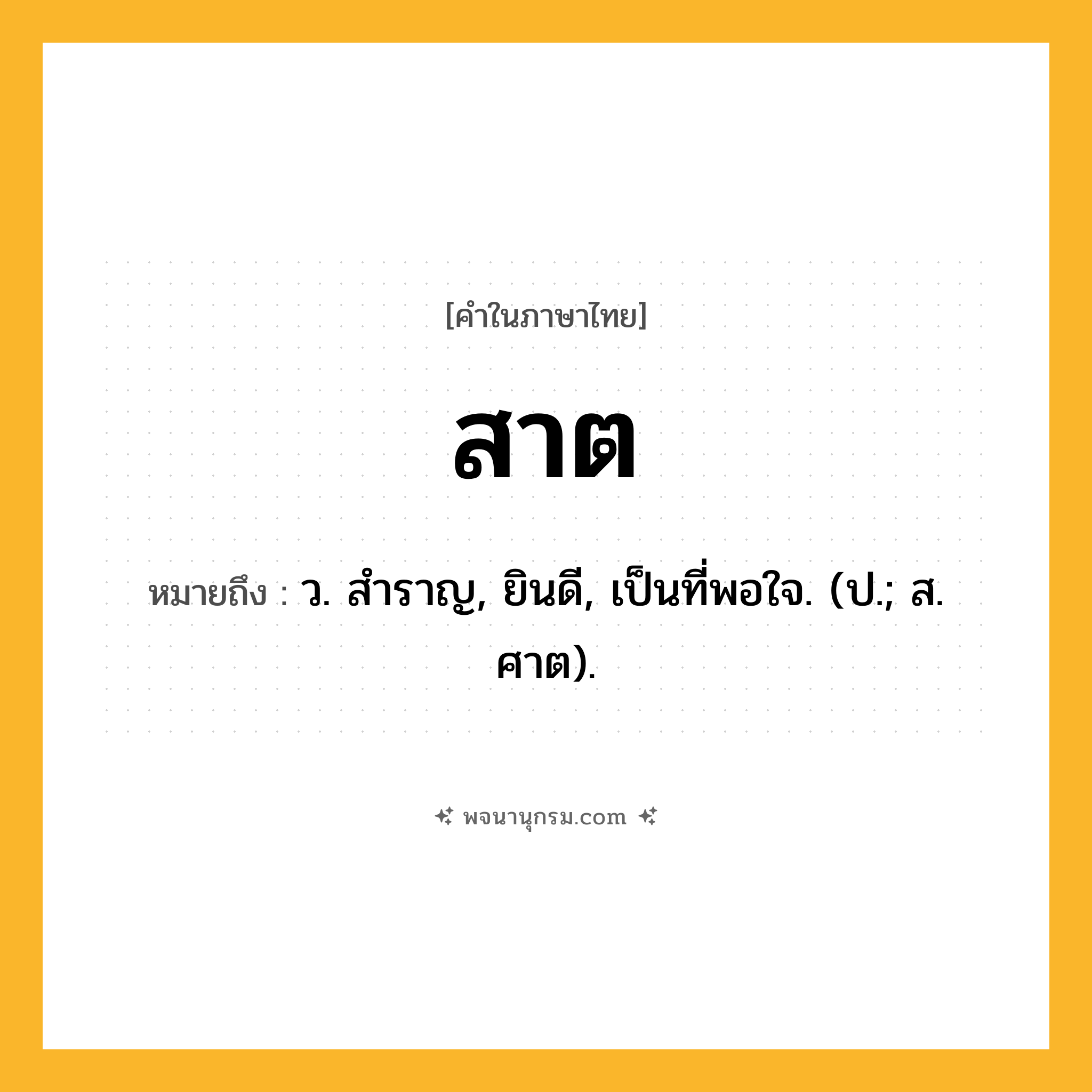 สาต ความหมาย หมายถึงอะไร?, คำในภาษาไทย สาต หมายถึง ว. สําราญ, ยินดี, เป็นที่พอใจ. (ป.; ส. ศาต).