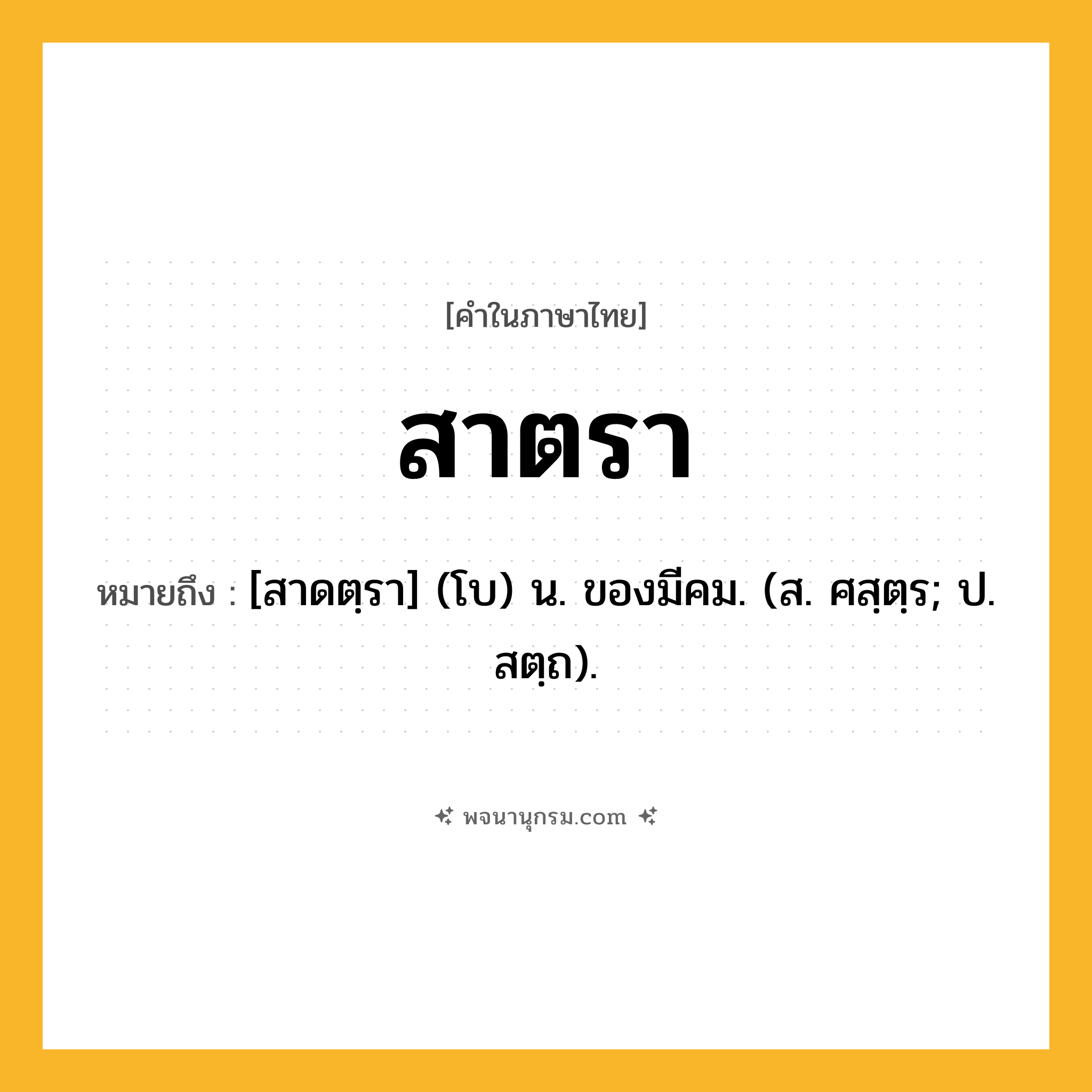 สาตรา ความหมาย หมายถึงอะไร?, คำในภาษาไทย สาตรา หมายถึง [สาดตฺรา] (โบ) น. ของมีคม. (ส. ศสฺตฺร; ป. สตฺถ).