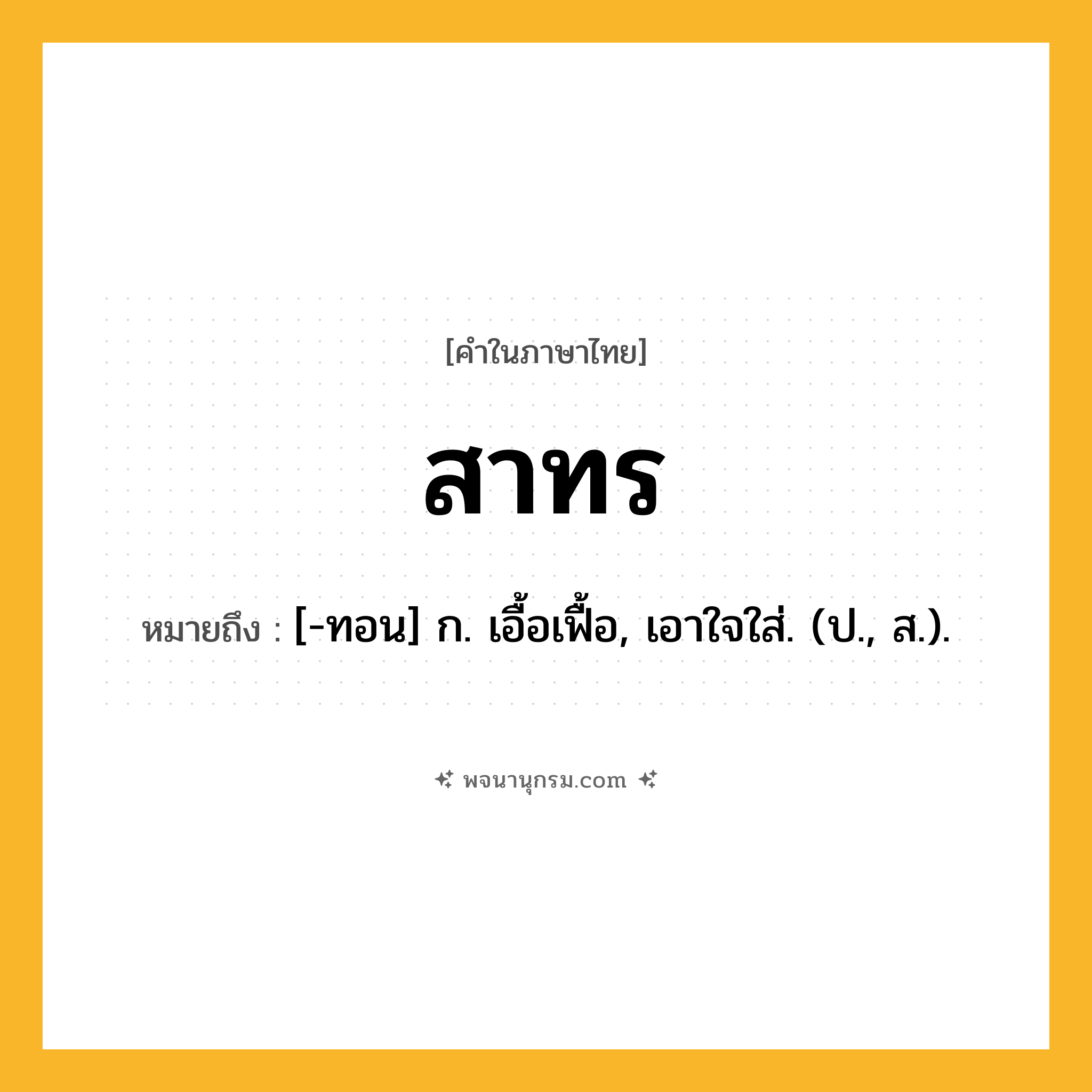 สาทร ความหมาย หมายถึงอะไร?, คำในภาษาไทย สาทร หมายถึง [-ทอน] ก. เอื้อเฟื้อ, เอาใจใส่. (ป., ส.).