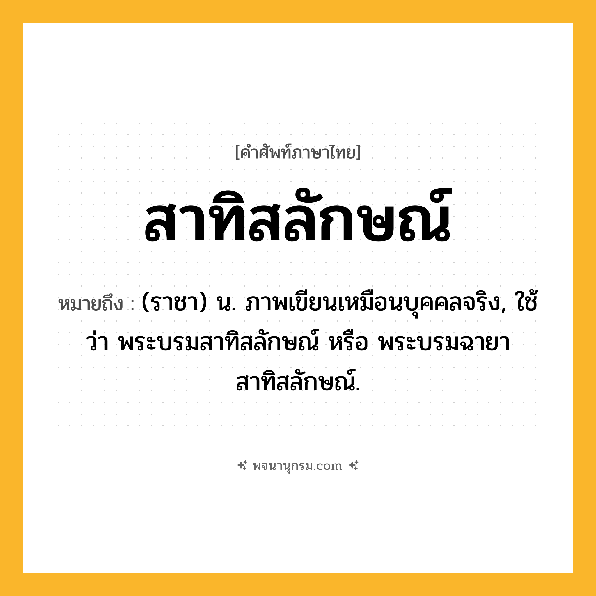 สาทิสลักษณ์ ความหมาย หมายถึงอะไร?, คำในภาษาไทย สาทิสลักษณ์ หมายถึง (ราชา) น. ภาพเขียนเหมือนบุคคลจริง, ใช้ว่า พระบรมสาทิสลักษณ์ หรือ พระบรมฉายาสาทิสลักษณ์.