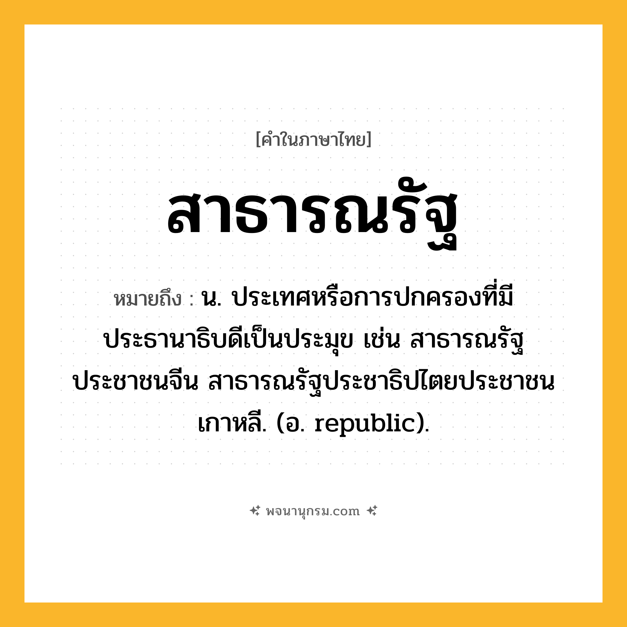 สาธารณรัฐ ความหมาย หมายถึงอะไร?, คำในภาษาไทย สาธารณรัฐ หมายถึง น. ประเทศหรือการปกครองที่มีประธานาธิบดีเป็นประมุข เช่น สาธารณรัฐประชาชนจีน สาธารณรัฐประชาธิปไตยประชาชนเกาหลี. (อ. republic).