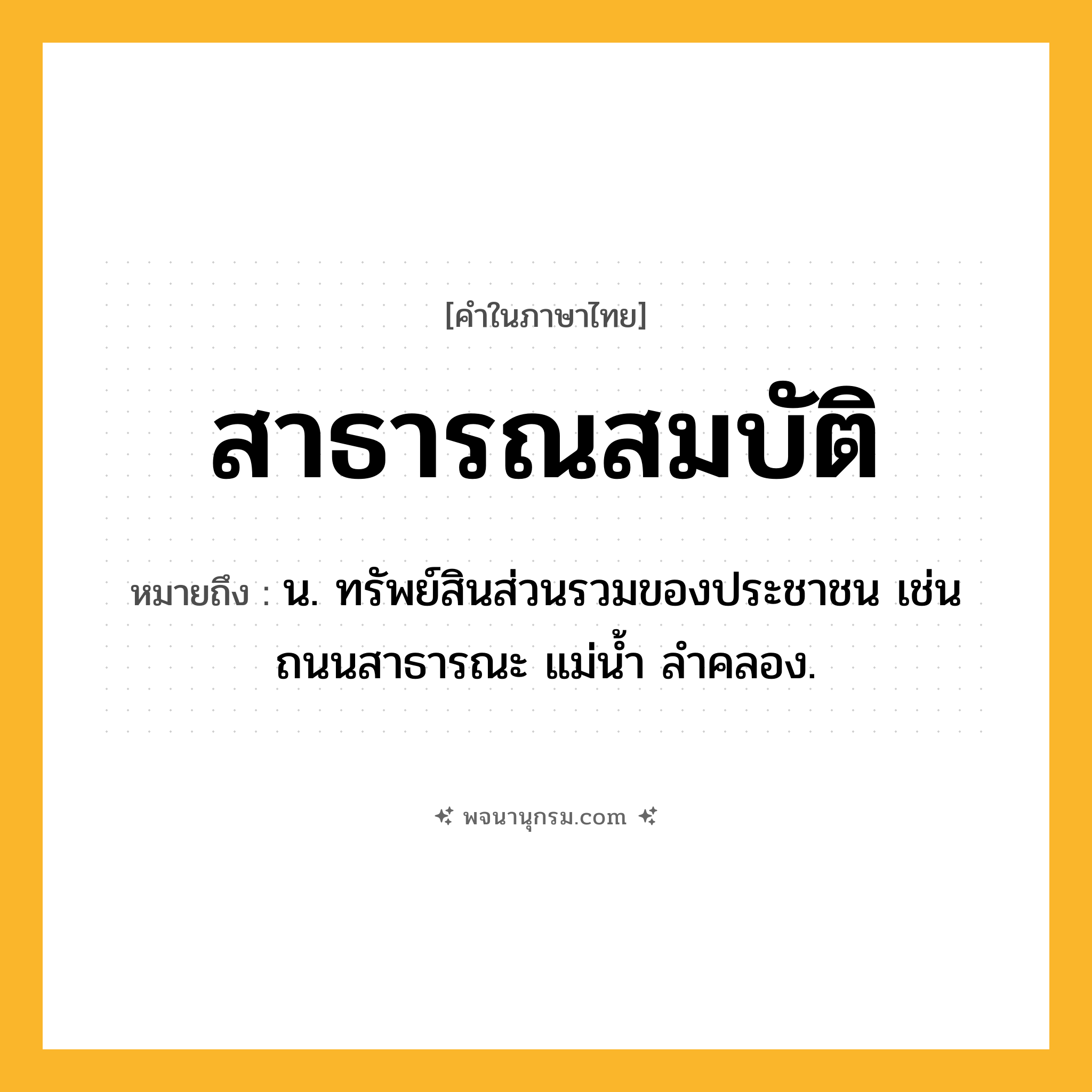 สาธารณสมบัติ ความหมาย หมายถึงอะไร?, คำในภาษาไทย สาธารณสมบัติ หมายถึง น. ทรัพย์สินส่วนรวมของประชาชน เช่น ถนนสาธารณะ แม่นํ้า ลําคลอง.