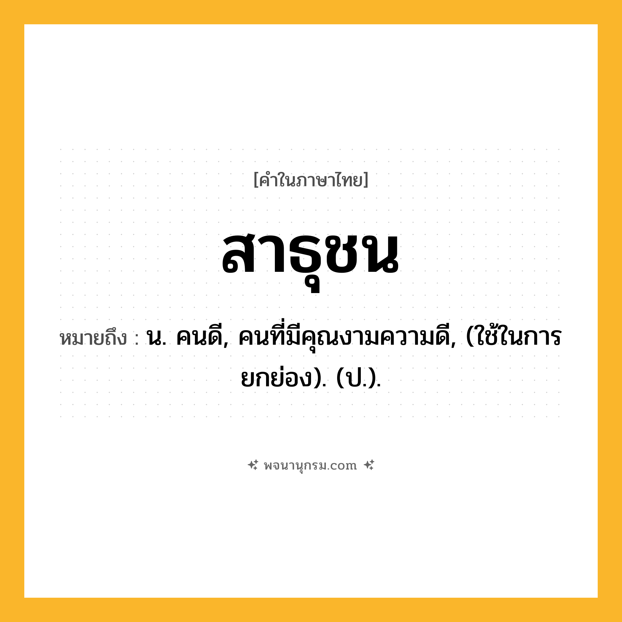 สาธุชน ความหมาย หมายถึงอะไร?, คำในภาษาไทย สาธุชน หมายถึง น. คนดี, คนที่มีคุณงามความดี, (ใช้ในการยกย่อง). (ป.).