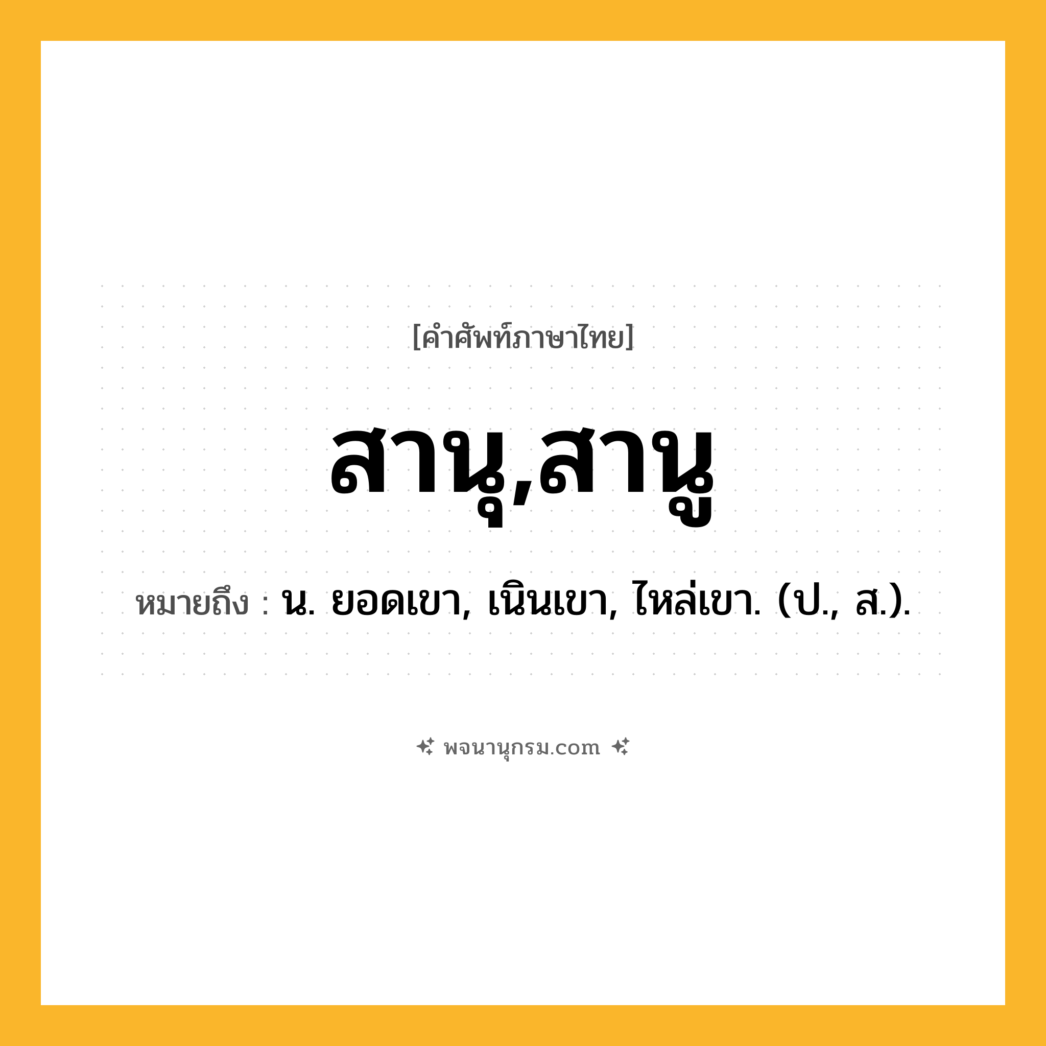 สานุ,สานู ความหมาย หมายถึงอะไร?, คำในภาษาไทย สานุ,สานู หมายถึง น. ยอดเขา, เนินเขา, ไหล่เขา. (ป., ส.).