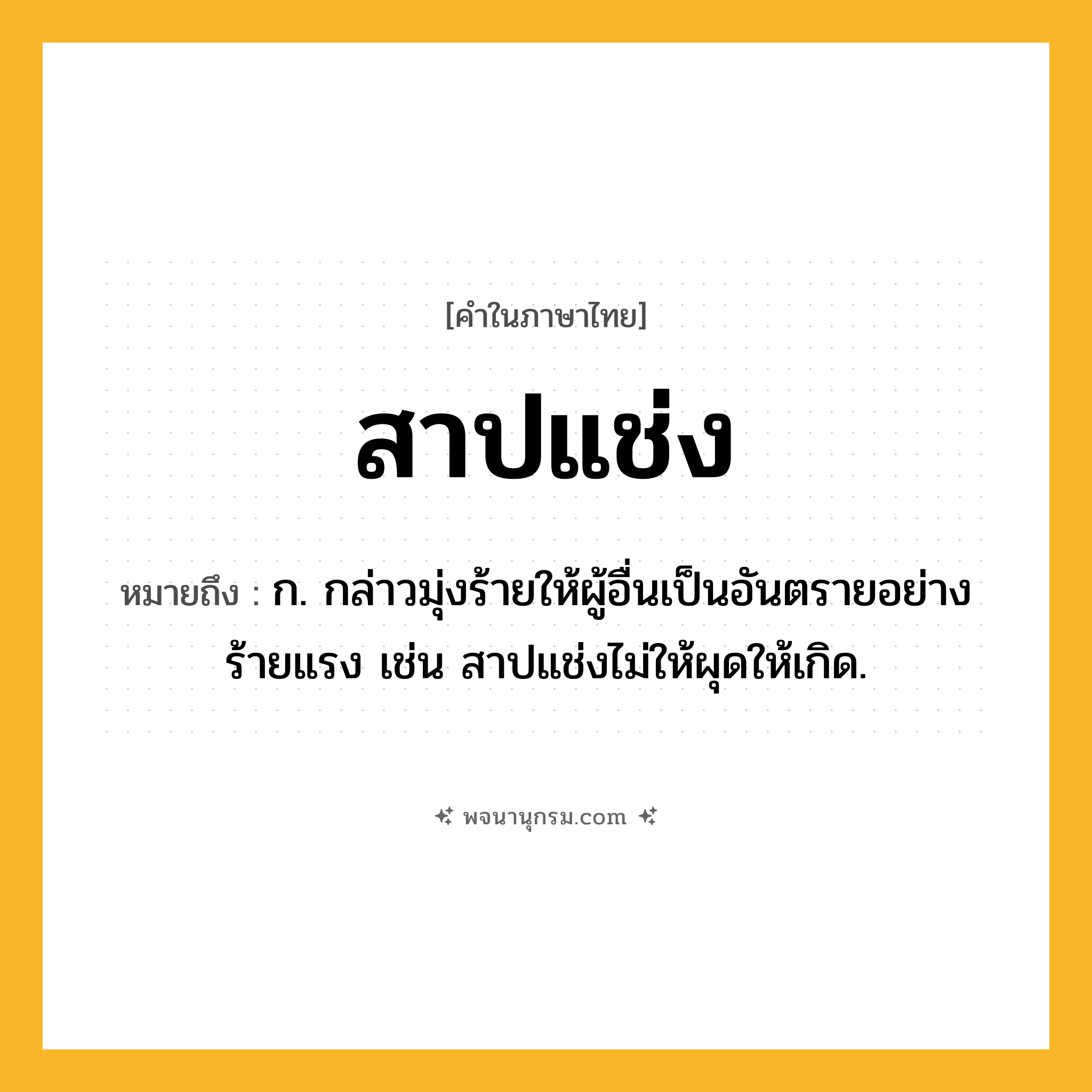 สาปแช่ง ความหมาย หมายถึงอะไร?, คำในภาษาไทย สาปแช่ง หมายถึง ก. กล่าวมุ่งร้ายให้ผู้อื่นเป็นอันตรายอย่างร้ายแรง เช่น สาปแช่งไม่ให้ผุดให้เกิด.