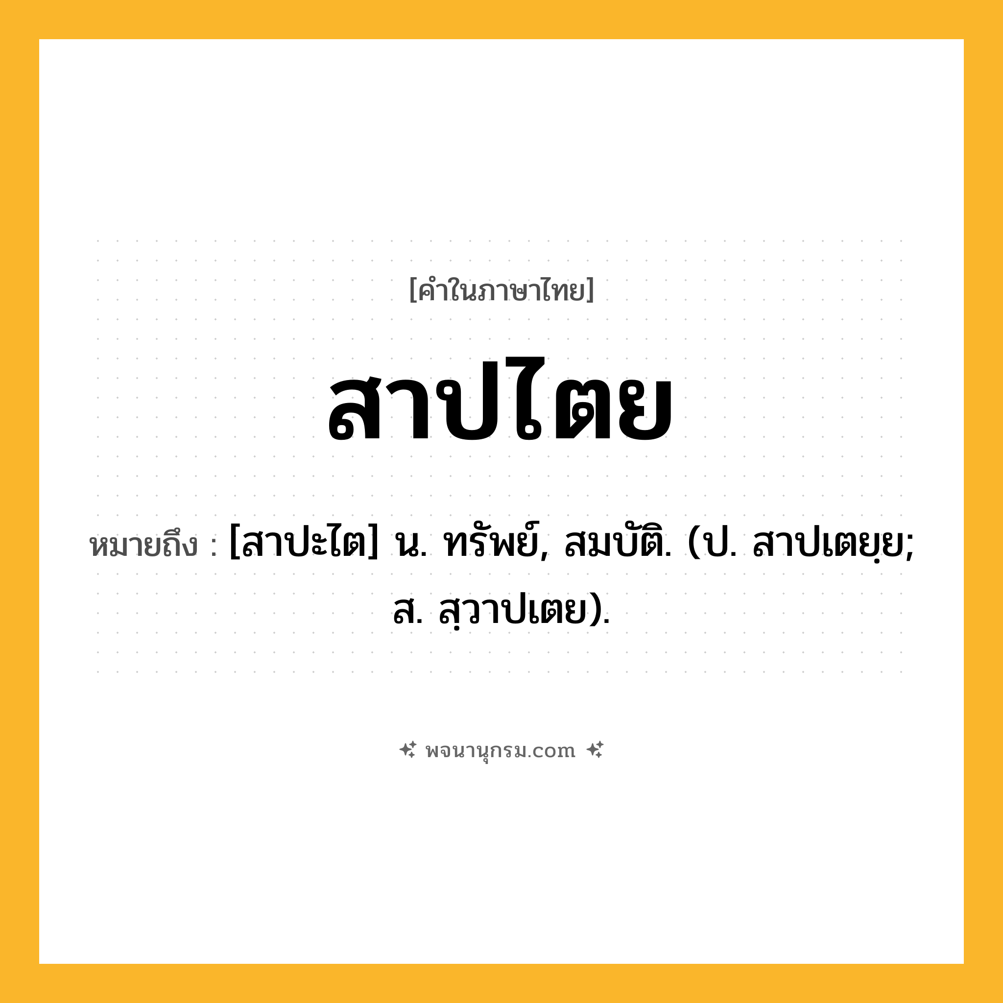 สาปไตย ความหมาย หมายถึงอะไร?, คำในภาษาไทย สาปไตย หมายถึง [สาปะไต] น. ทรัพย์, สมบัติ. (ป. สาปเตยฺย; ส. สฺวาปเตย).