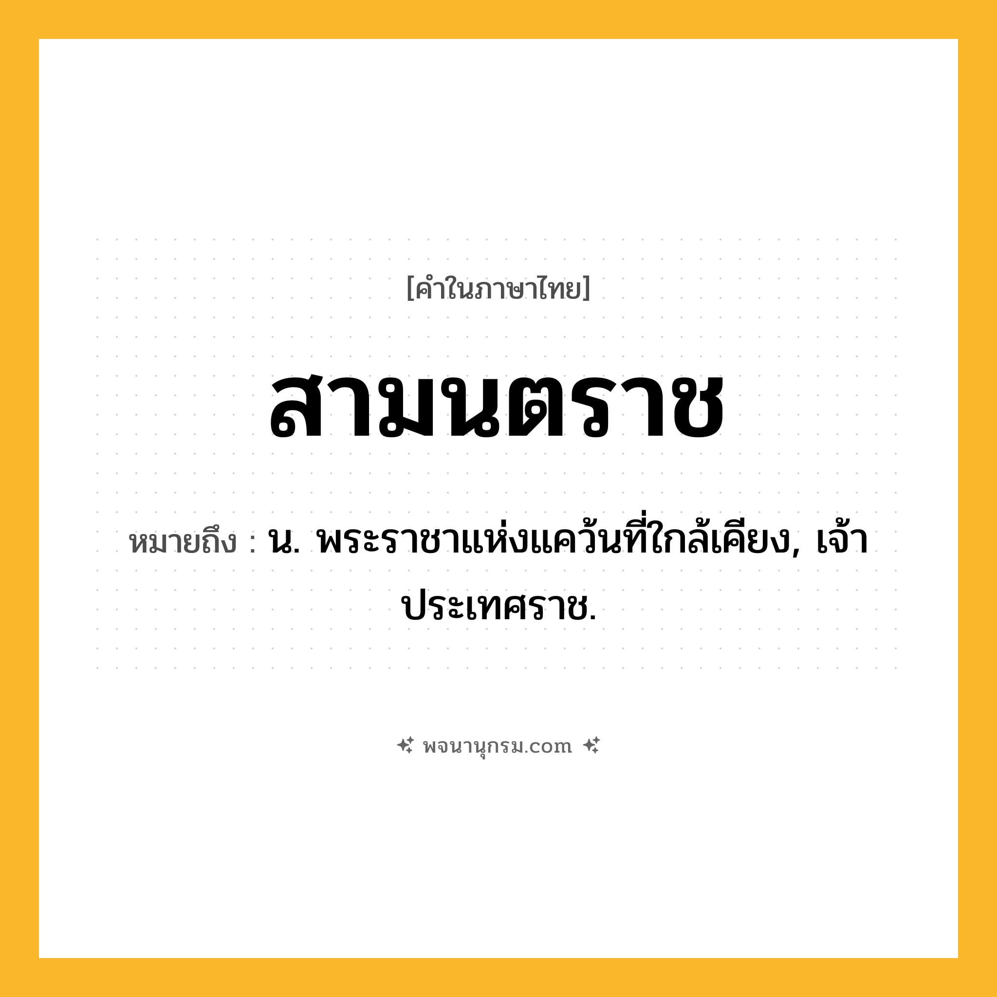 สามนตราช ความหมาย หมายถึงอะไร?, คำในภาษาไทย สามนตราช หมายถึง น. พระราชาแห่งแคว้นที่ใกล้เคียง, เจ้าประเทศราช.