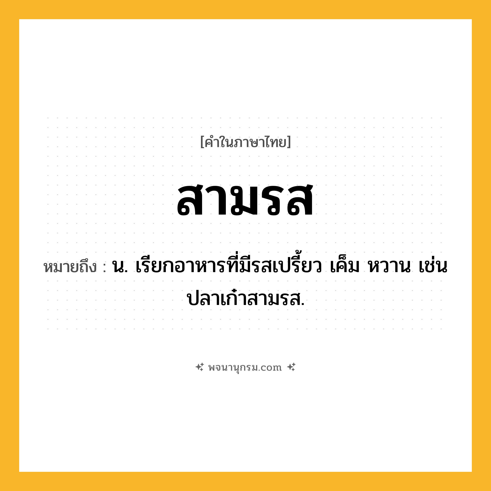 สามรส ความหมาย หมายถึงอะไร?, คำในภาษาไทย สามรส หมายถึง น. เรียกอาหารที่มีรสเปรี้ยว เค็ม หวาน เช่น ปลาเก๋าสามรส.