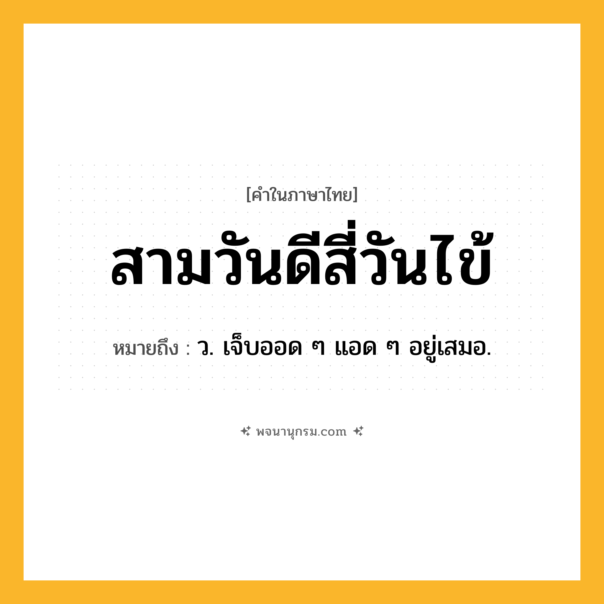 สามวันดีสี่วันไข้ ความหมาย หมายถึงอะไร?, คำในภาษาไทย สามวันดีสี่วันไข้ หมายถึง ว. เจ็บออด ๆ แอด ๆ อยู่เสมอ.
