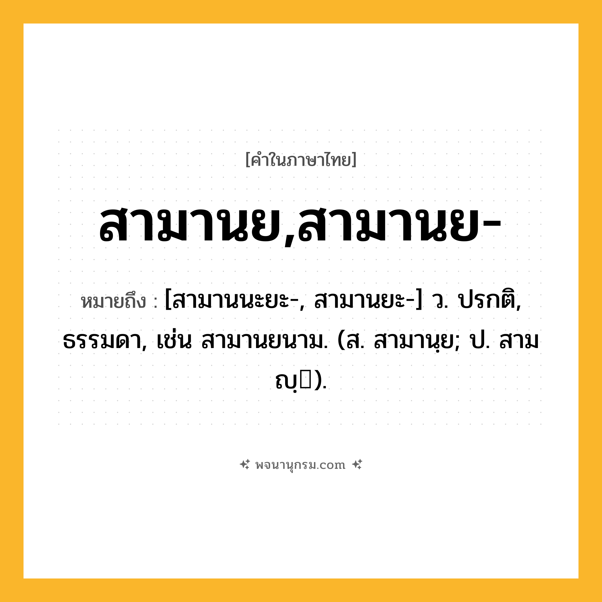 สามานย,สามานย- ความหมาย หมายถึงอะไร?, คำในภาษาไทย สามานย,สามานย- หมายถึง [สามานนะยะ-, สามานยะ-] ว. ปรกติ, ธรรมดา, เช่น สามานยนาม. (ส. สามานฺย; ป. สามญฺ).