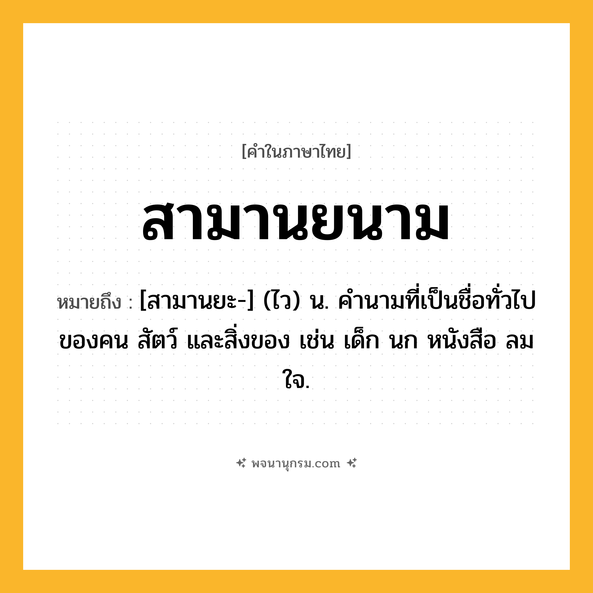 สามานยนาม ความหมาย หมายถึงอะไร?, คำในภาษาไทย สามานยนาม หมายถึง [สามานยะ-] (ไว) น. คํานามที่เป็นชื่อทั่วไปของคน สัตว์ และสิ่งของ เช่น เด็ก นก หนังสือ ลม ใจ.