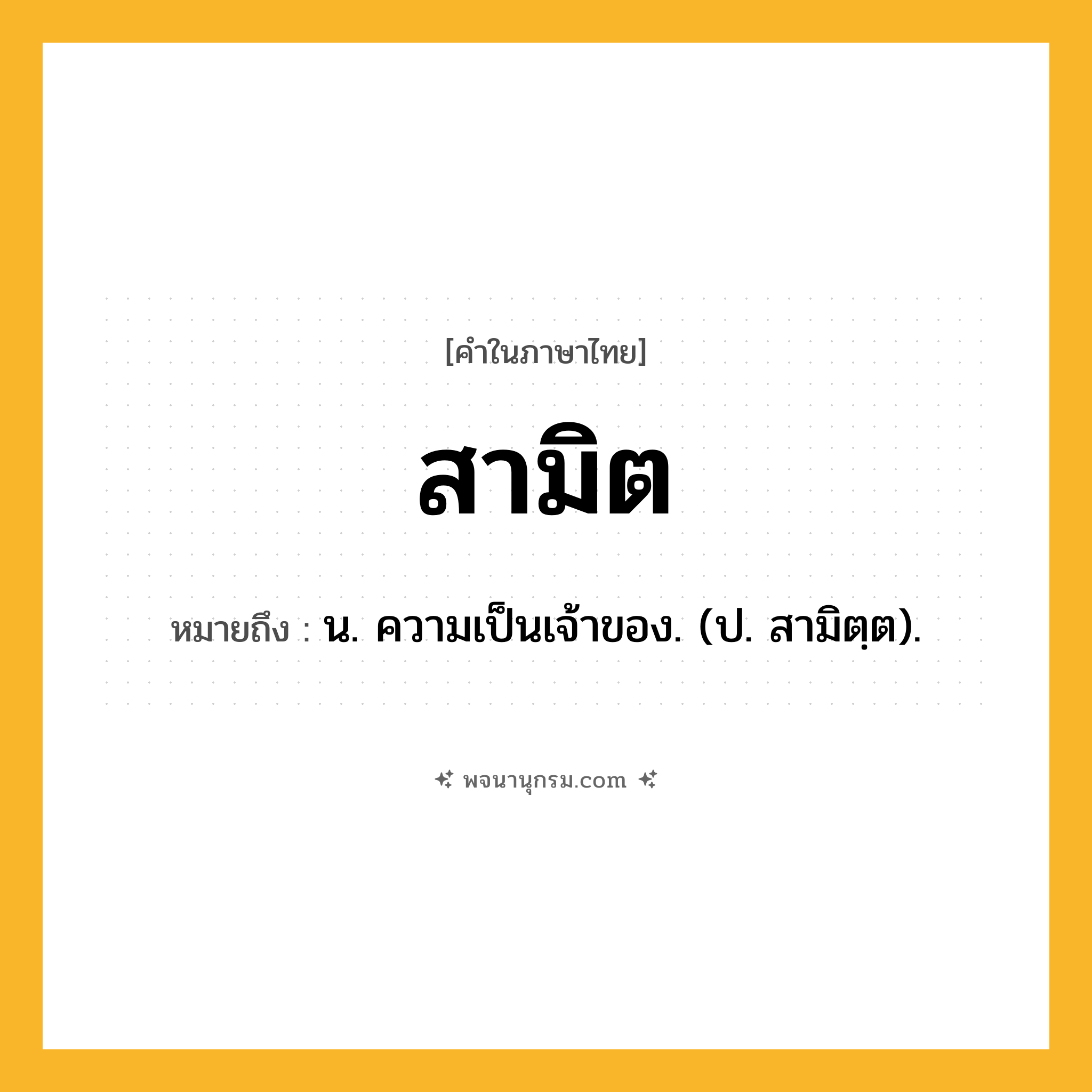 สามิต ความหมาย หมายถึงอะไร?, คำในภาษาไทย สามิต หมายถึง น. ความเป็นเจ้าของ. (ป. สามิตฺต).