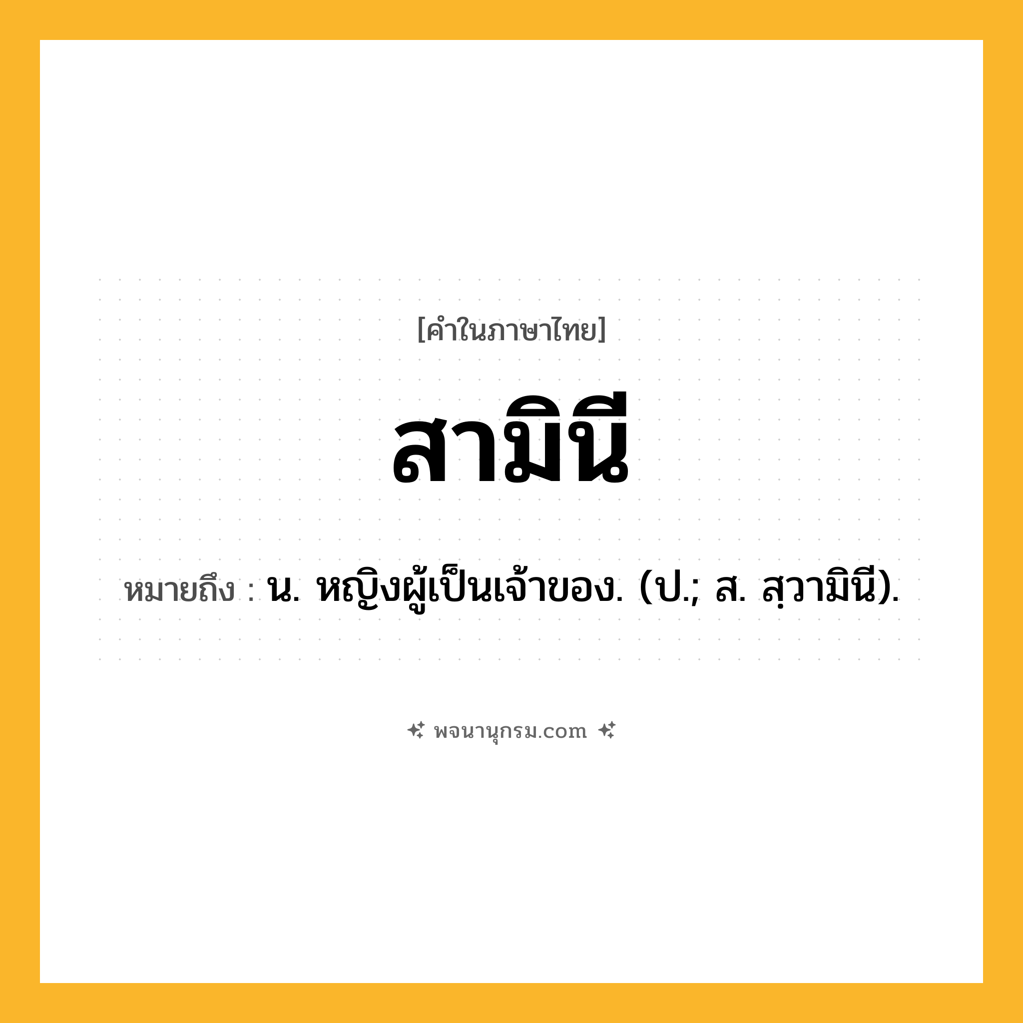 สามินี ความหมาย หมายถึงอะไร?, คำในภาษาไทย สามินี หมายถึง น. หญิงผู้เป็นเจ้าของ. (ป.; ส. สฺวามินี).