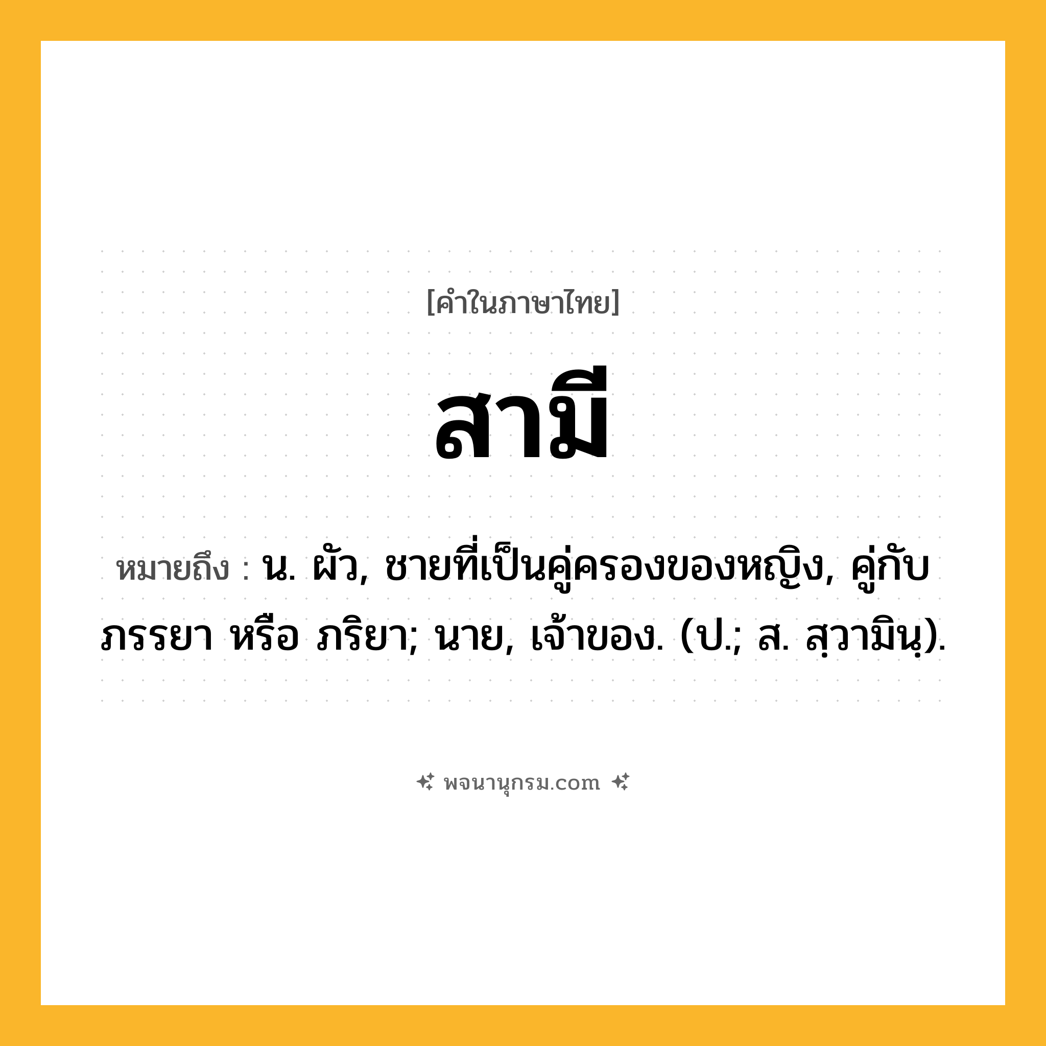 สามี ความหมาย หมายถึงอะไร?, คำในภาษาไทย สามี หมายถึง น. ผัว, ชายที่เป็นคู่ครองของหญิง, คู่กับ ภรรยา หรือ ภริยา; นาย, เจ้าของ. (ป.; ส. สฺวามินฺ).