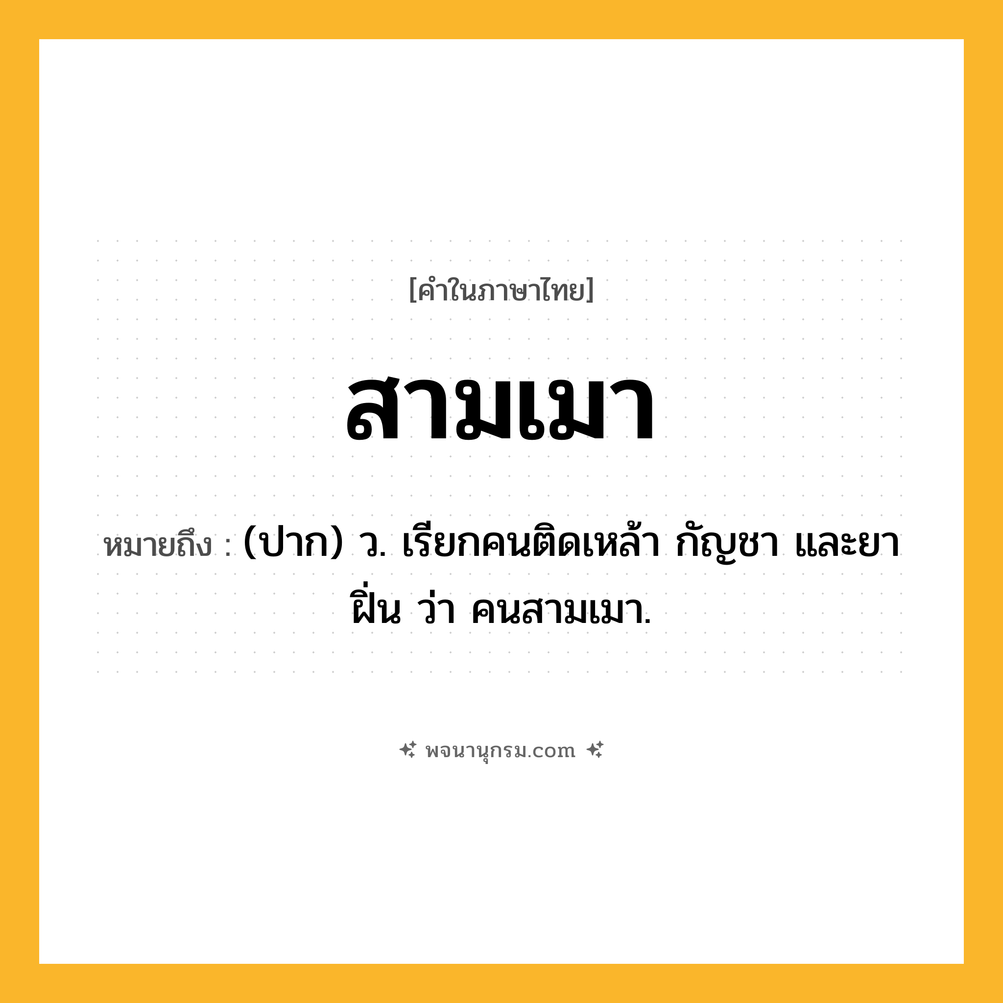 สามเมา ความหมาย หมายถึงอะไร?, คำในภาษาไทย สามเมา หมายถึง (ปาก) ว. เรียกคนติดเหล้า กัญชา และยาฝิ่น ว่า คนสามเมา.