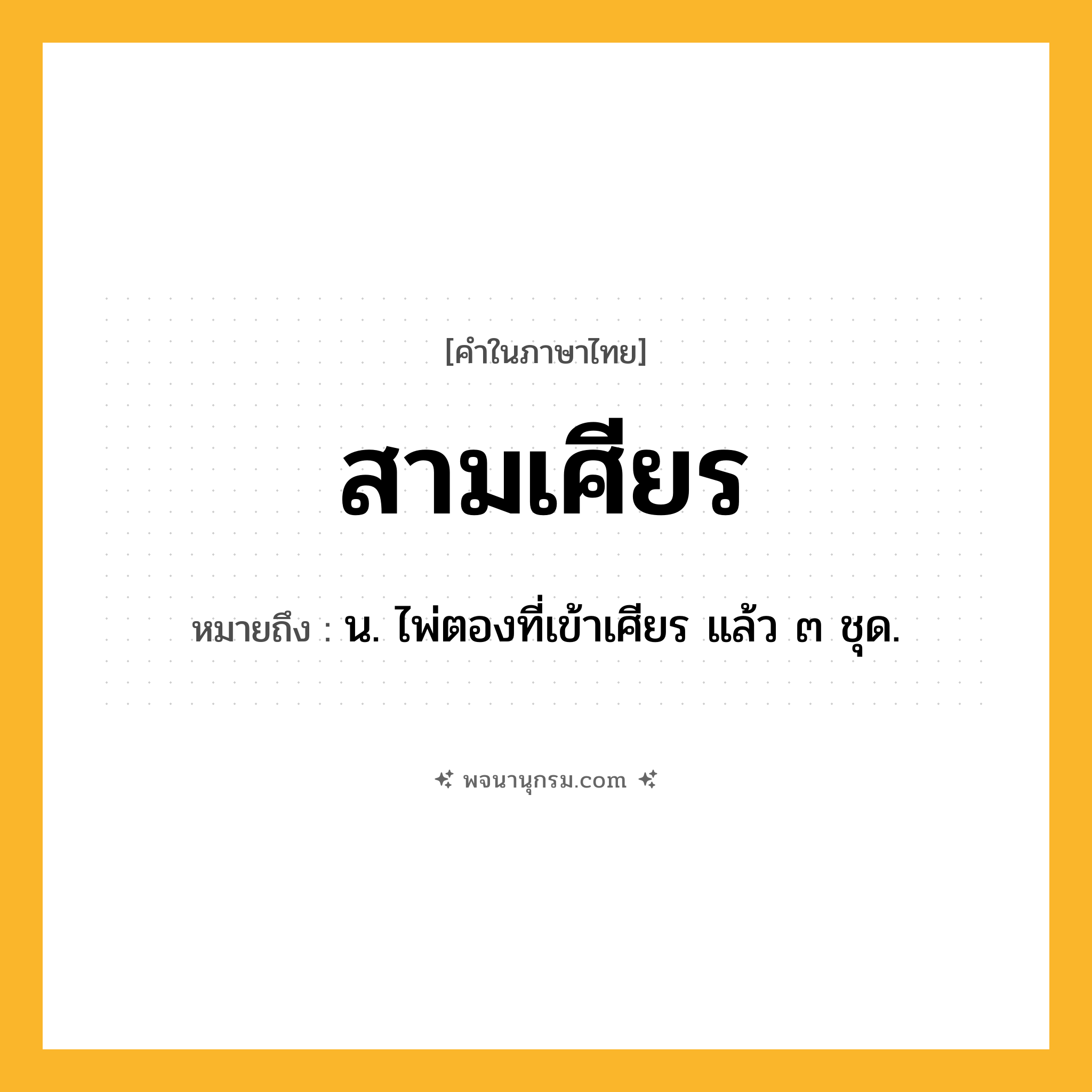 สามเศียร ความหมาย หมายถึงอะไร?, คำในภาษาไทย สามเศียร หมายถึง น. ไพ่ตองที่เข้าเศียร แล้ว ๓ ชุด.