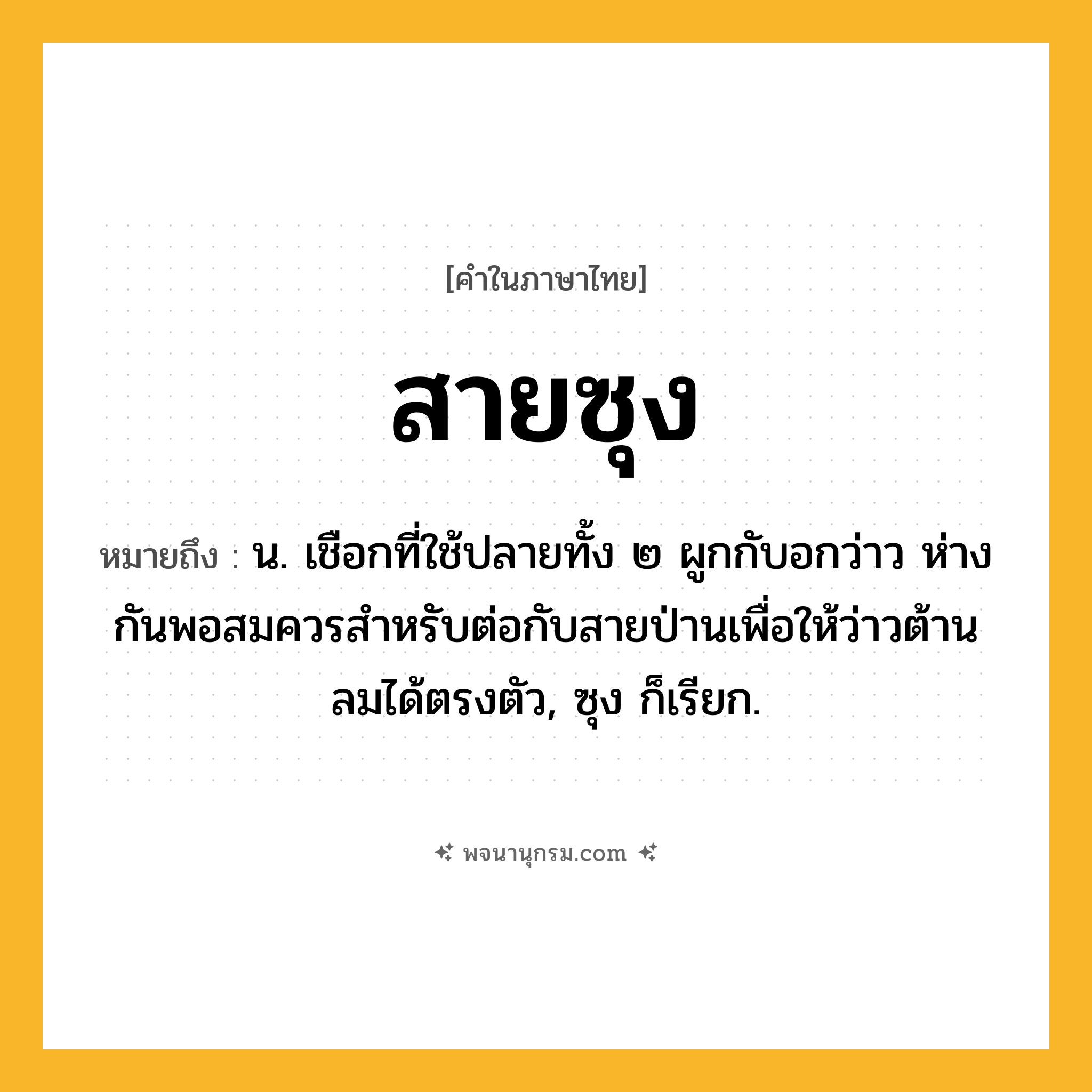 สายซุง ความหมาย หมายถึงอะไร?, คำในภาษาไทย สายซุง หมายถึง น. เชือกที่ใช้ปลายทั้ง ๒ ผูกกับอกว่าว ห่างกันพอสมควรสําหรับต่อกับสายป่านเพื่อให้ว่าวต้านลมได้ตรงตัว, ซุง ก็เรียก.