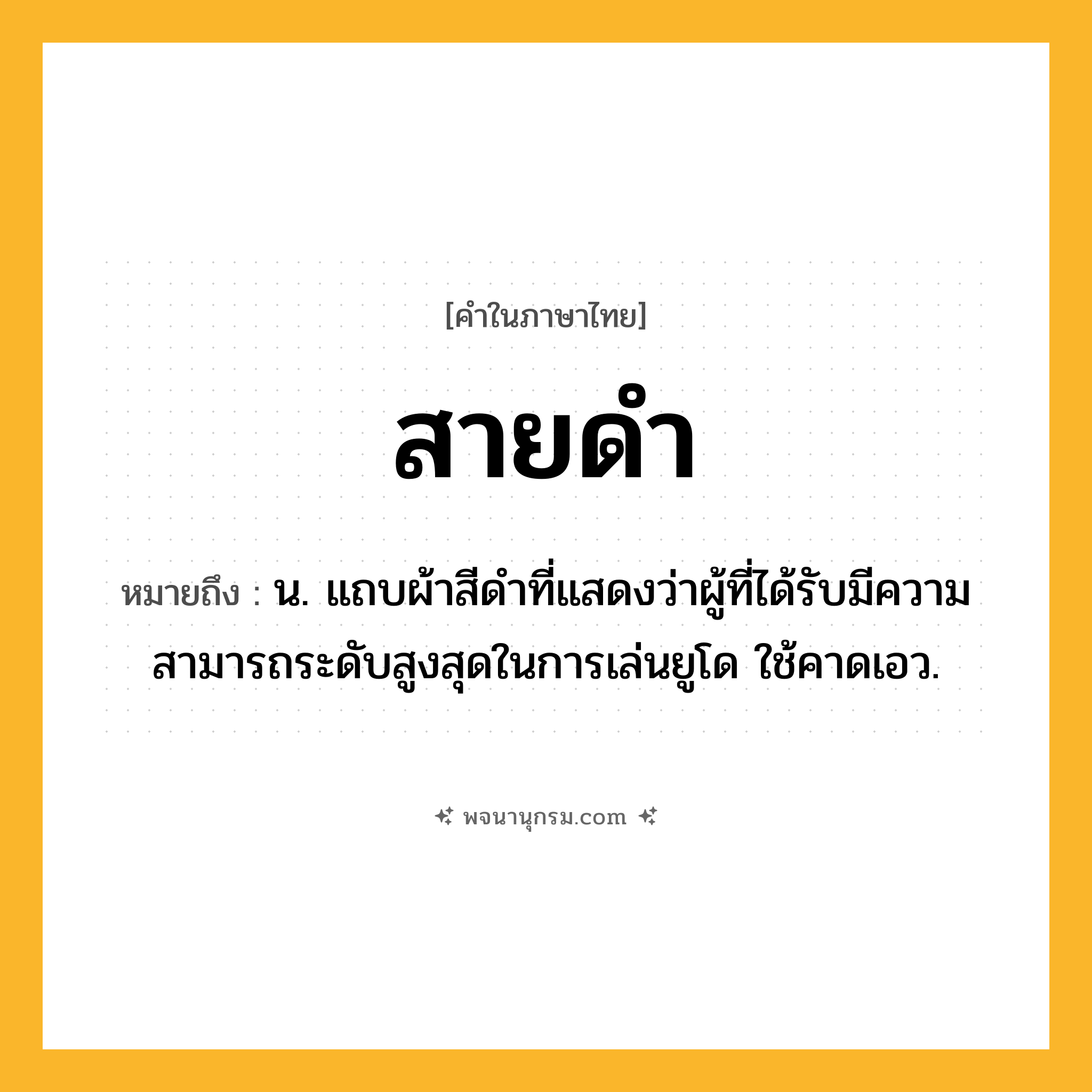 สายดำ ความหมาย หมายถึงอะไร?, คำในภาษาไทย สายดำ หมายถึง น. แถบผ้าสีดำที่แสดงว่าผู้ที่ได้รับมีความสามารถระดับสูงสุดในการเล่นยูโด ใช้คาดเอว.