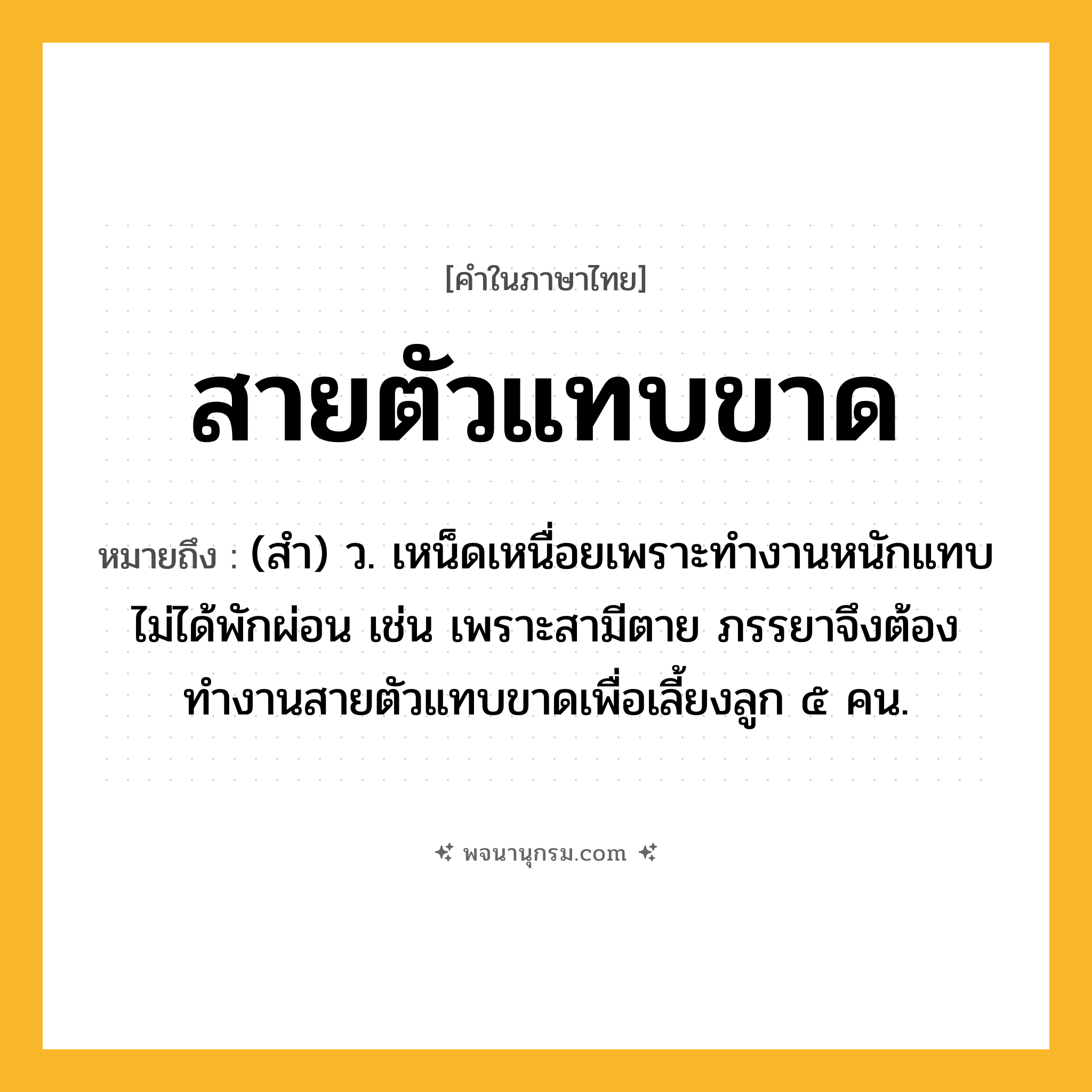 สายตัวแทบขาด ความหมาย หมายถึงอะไร?, คำในภาษาไทย สายตัวแทบขาด หมายถึง (สำ) ว. เหน็ดเหนื่อยเพราะทำงานหนักแทบไม่ได้พักผ่อน เช่น เพราะสามีตาย ภรรยาจึงต้องทำงานสายตัวแทบขาดเพื่อเลี้ยงลูก ๕ คน.