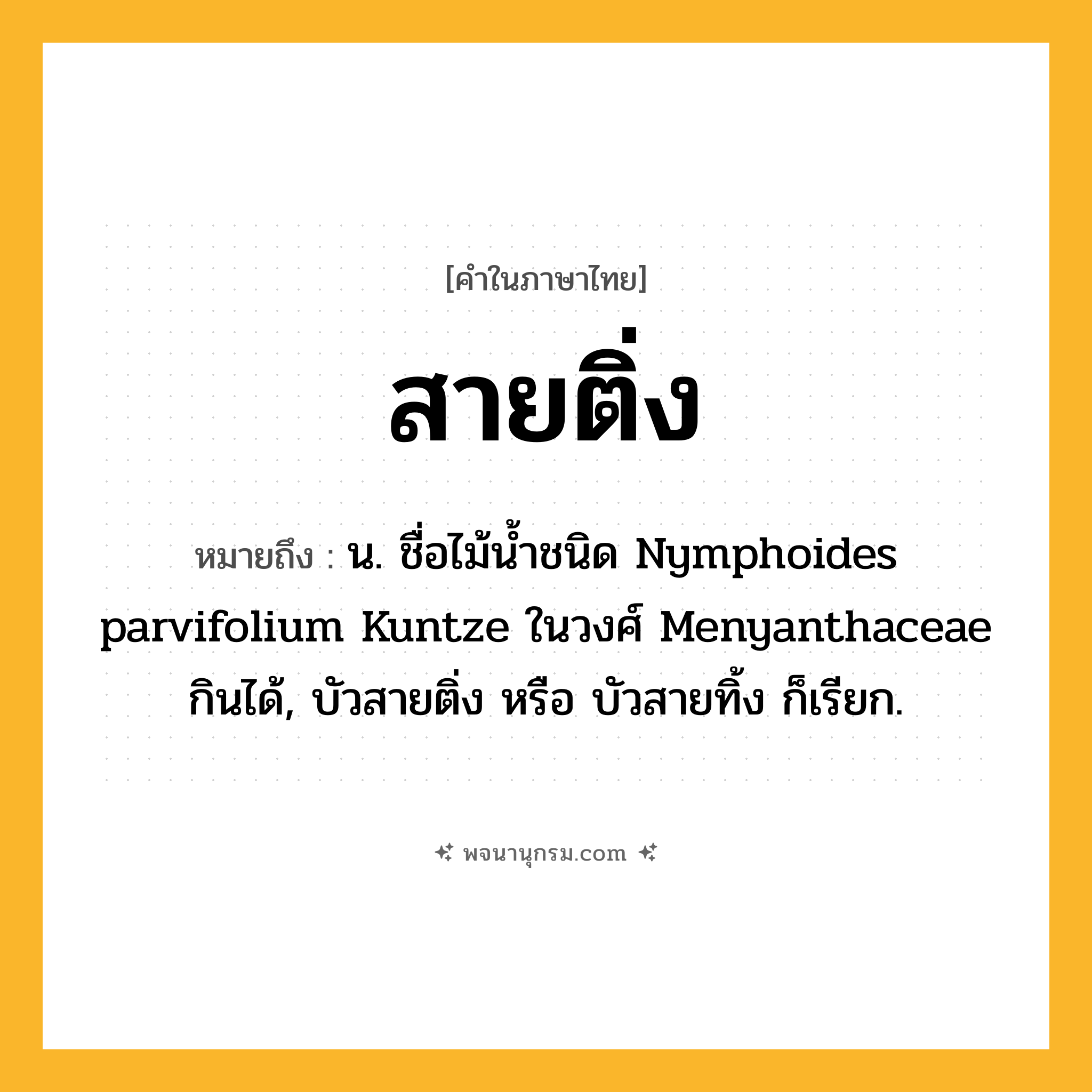 สายติ่ง ความหมาย หมายถึงอะไร?, คำในภาษาไทย สายติ่ง หมายถึง น. ชื่อไม้น้ำชนิด Nymphoides parvifolium Kuntze ในวงศ์ Menyanthaceae กินได้, บัวสายติ่ง หรือ บัวสายทิ้ง ก็เรียก.