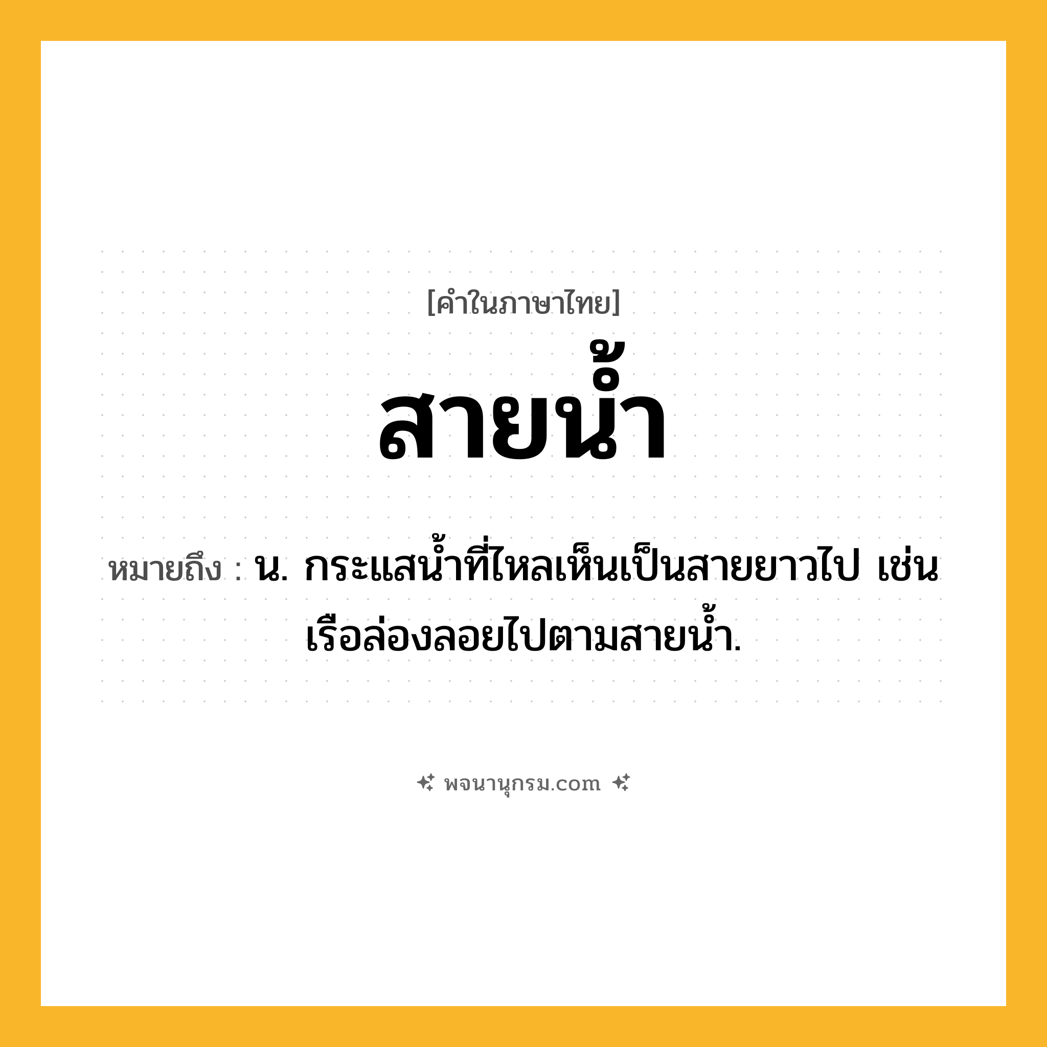 สายน้ำ ความหมาย หมายถึงอะไร?, คำในภาษาไทย สายน้ำ หมายถึง น. กระแสนํ้าที่ไหลเห็นเป็นสายยาวไป เช่น เรือล่องลอยไปตามสายน้ำ.