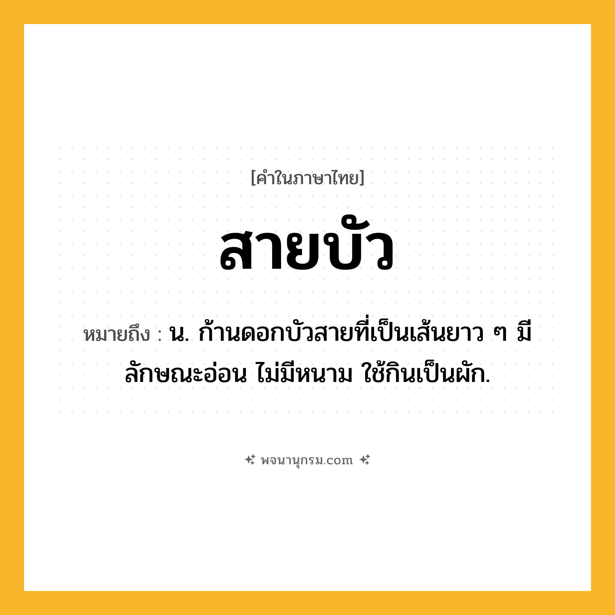 สายบัว ความหมาย หมายถึงอะไร?, คำในภาษาไทย สายบัว หมายถึง น. ก้านดอกบัวสายที่เป็นเส้นยาว ๆ มีลักษณะอ่อน ไม่มีหนาม ใช้กินเป็นผัก.
